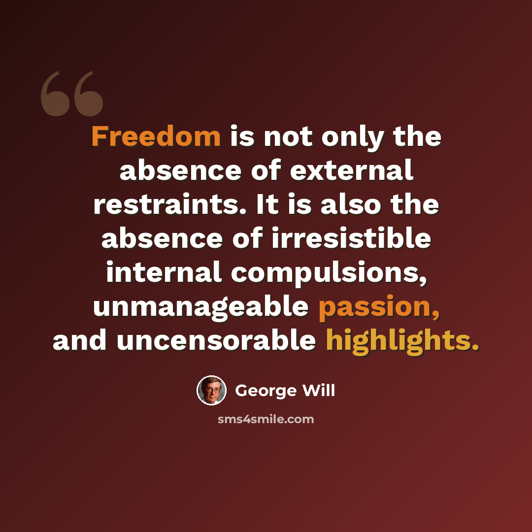 “Freedom is not only the absence of external restraints. It is also the absence of irresistible internal compulsions, unmanageable passion, and uncensorable highlights.” quote by George Will