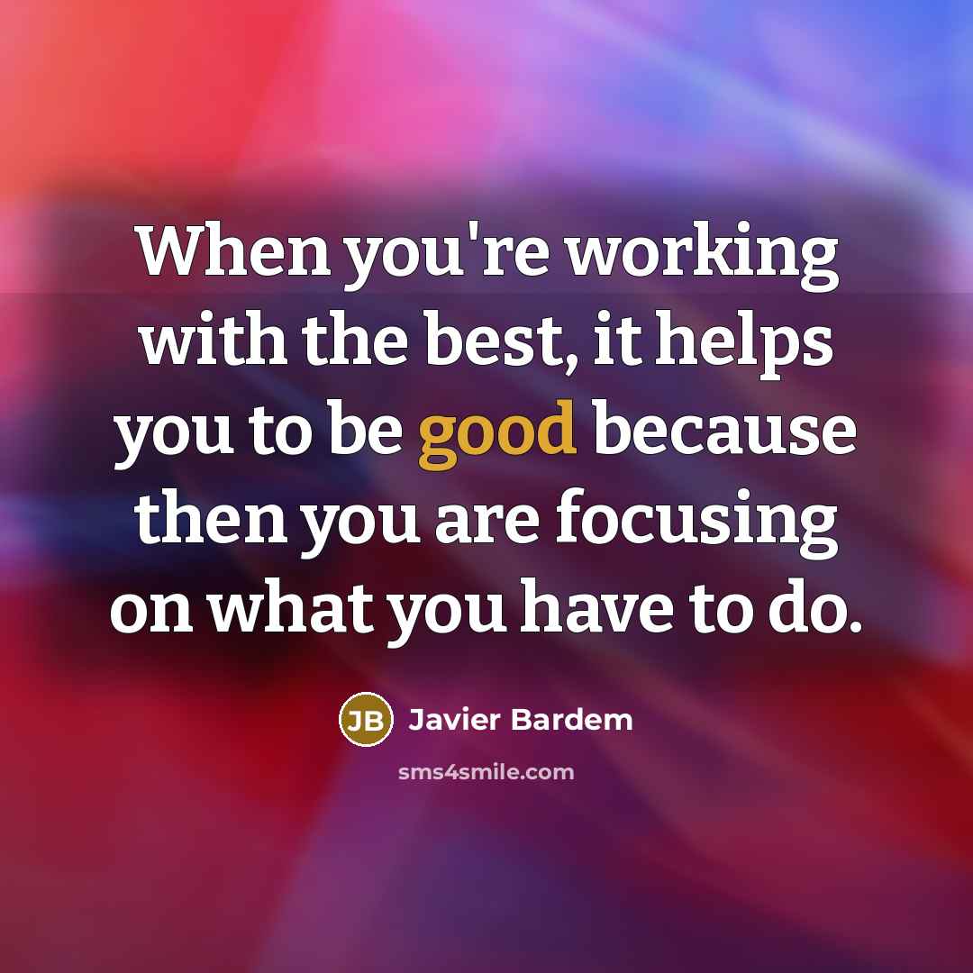 “When you're working with the best, it helps you to be good because then you are focusing on what you have to do.” quote by Javier Bardem