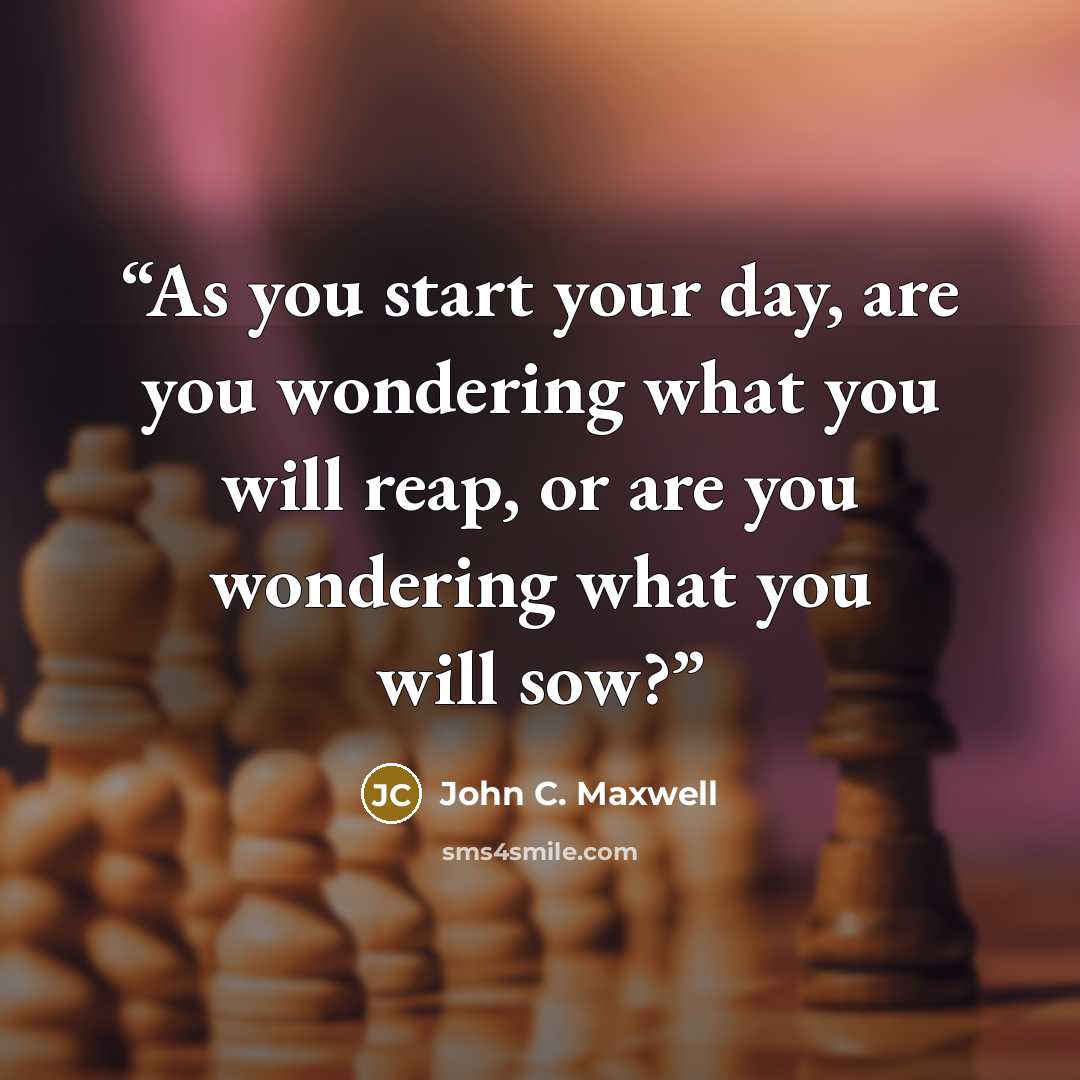 “As you start your day, are you wondering what you will reap, or are you wondering what you will sow?” quote by John C. Maxwell