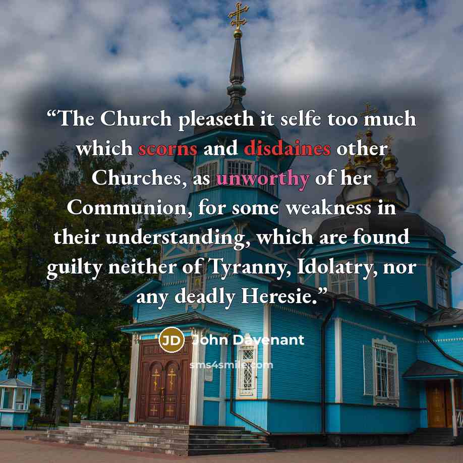 “The Church pleaseth it selfe too much which scorns and disdaines other Churches, as unworthy of her Communion, for some weakness in their understanding, which are found guilty neither of Tyranny, Idolatry, nor any deadly Heresie.” quote by John Davenant