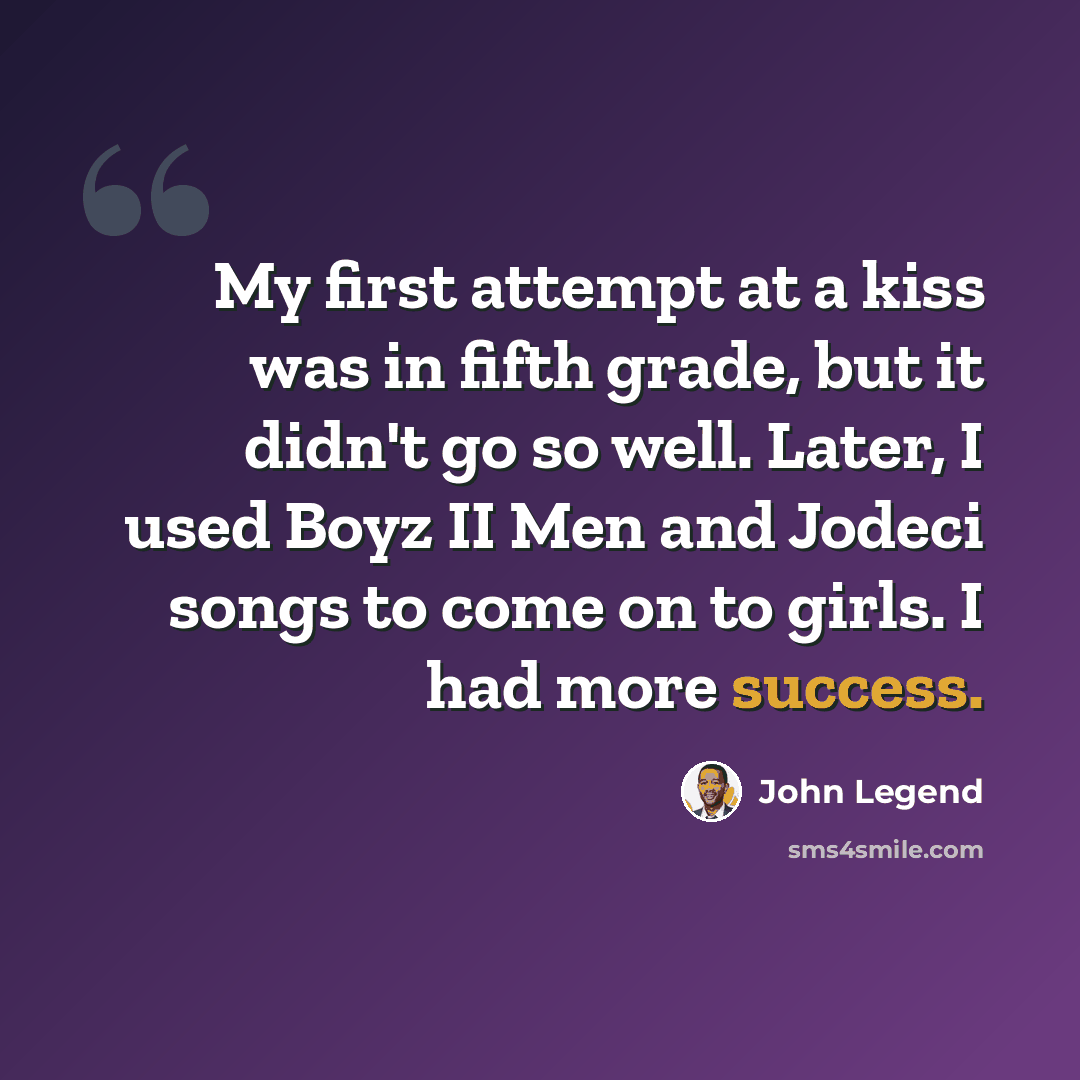 “My first attempt at a kiss was in fifth grade, but it didn't go so well. Later, I used Boyz II Men and Jodeci songs to come on to girls. I had more success.” quote by John Legend