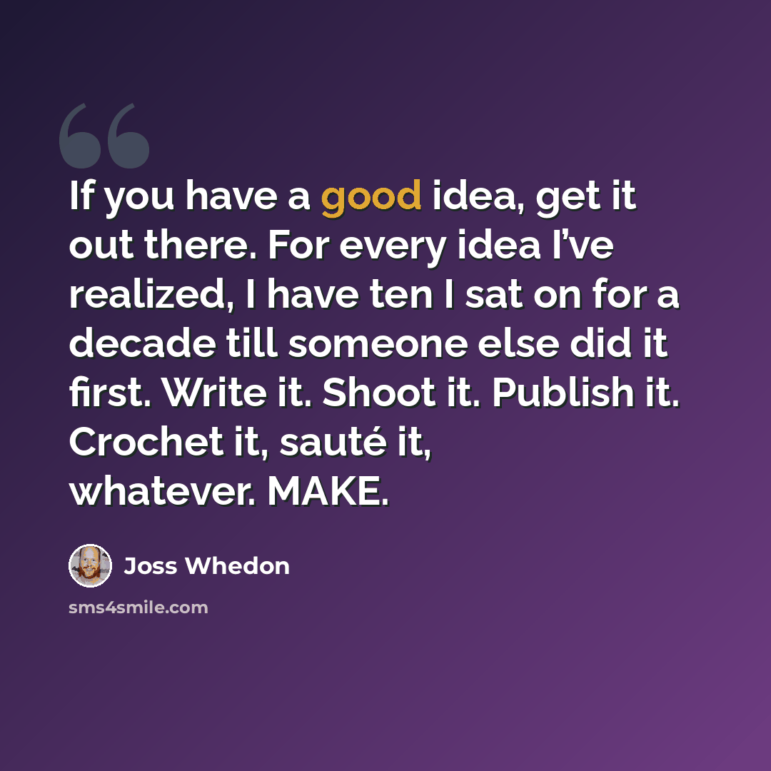 “If you have a good idea, get it out there. For every idea I’ve realized, I have ten I sat on for a decade till someone else did it first. Write it. Shoot it. Publish it. Crochet it, sauté it, whatever. MAKE.” quote by Joss Whedon
