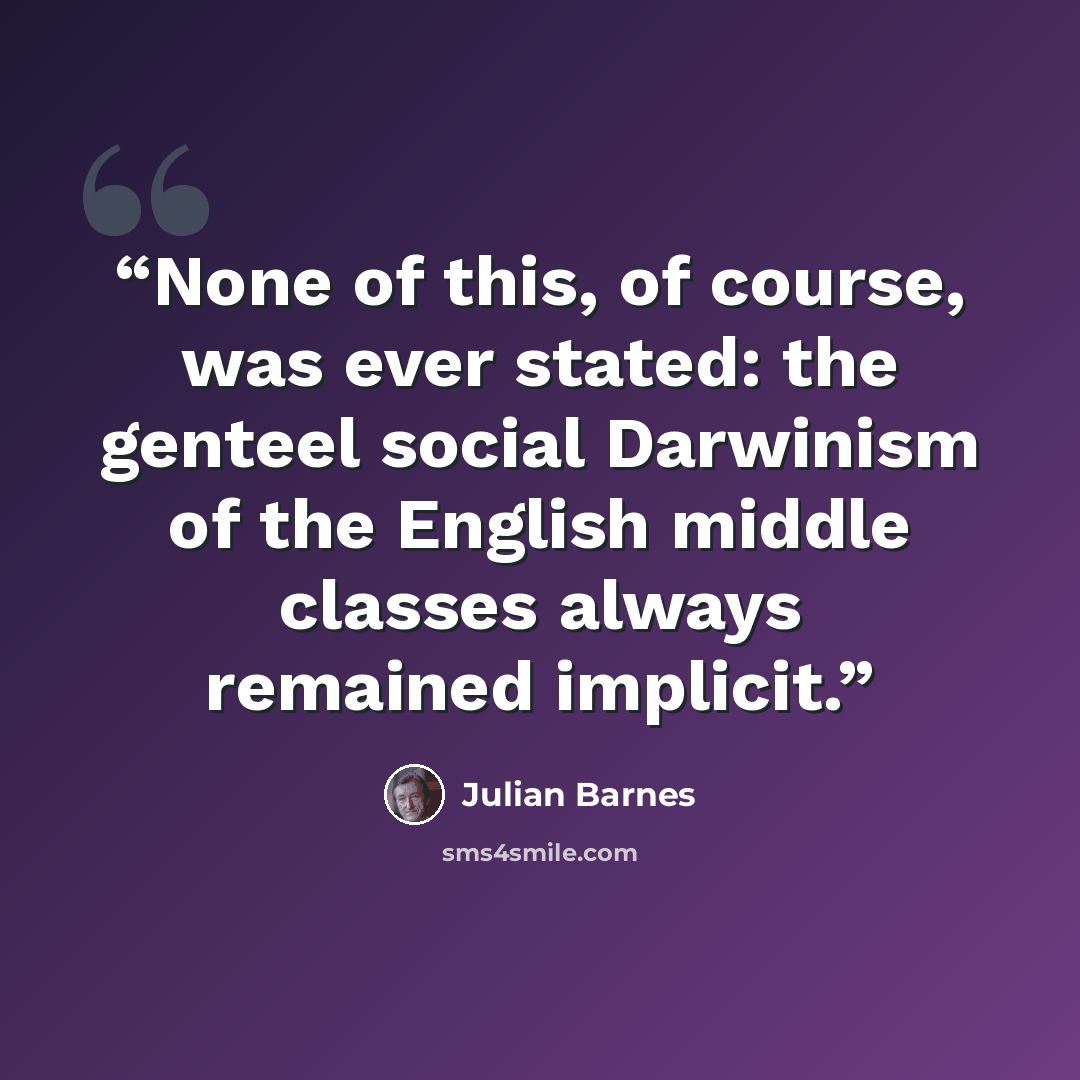 “None of this, of course, was ever stated: the genteel social Darwinism of the English middle classes always remained implicit.” quote by Julian Barnes