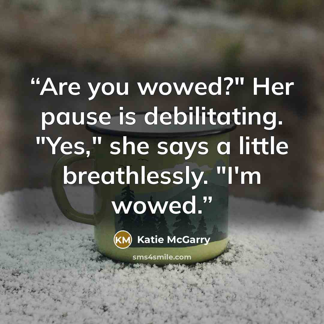 “Are you wowed?" Her pause is debilitating. "Yes," she says a little breathlessly. "I'm wowed.” quote by Katie McGarry
