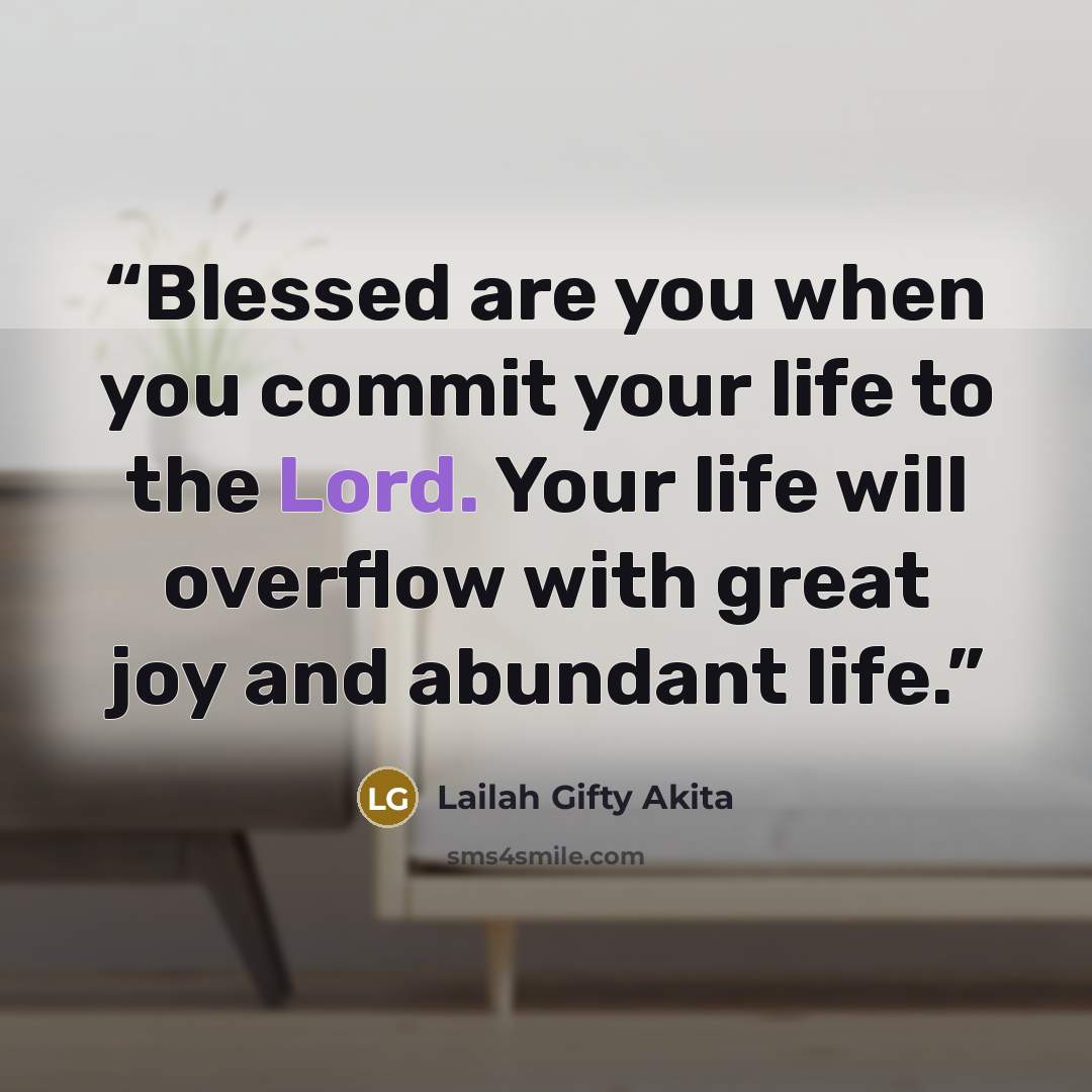 “Blessed are you when you commit your life to the Lord. Your life will overflow with great joy and abundant life.” quote by Lailah Gifty Akita