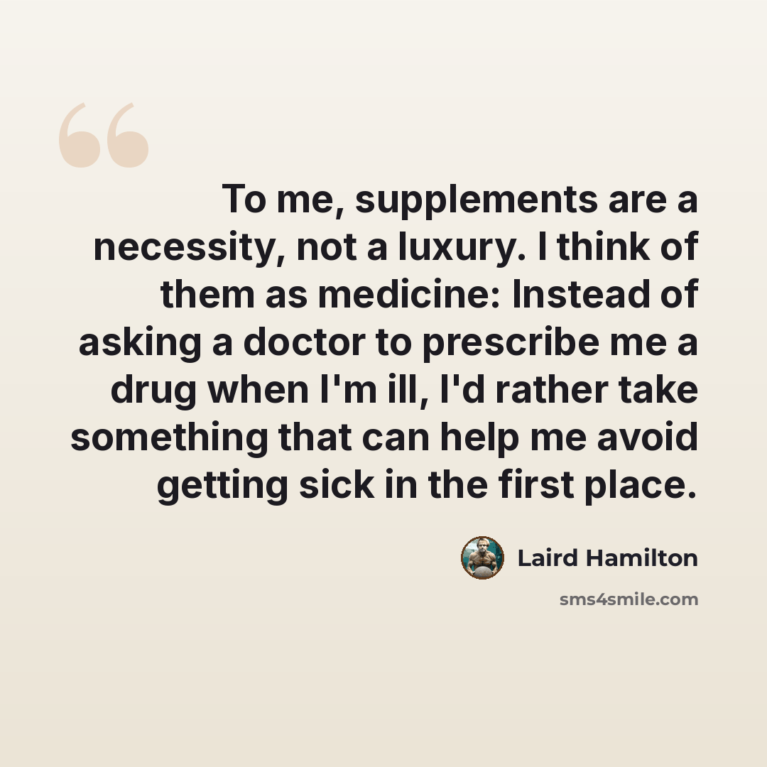 “To me, supplements are a necessity, not a luxury. I think of them as medicine: Instead of asking a doctor to prescribe me a drug when I'm ill, I'd rather take something that can help me avoid getting sick in the first place.” quote by Laird Hamilton