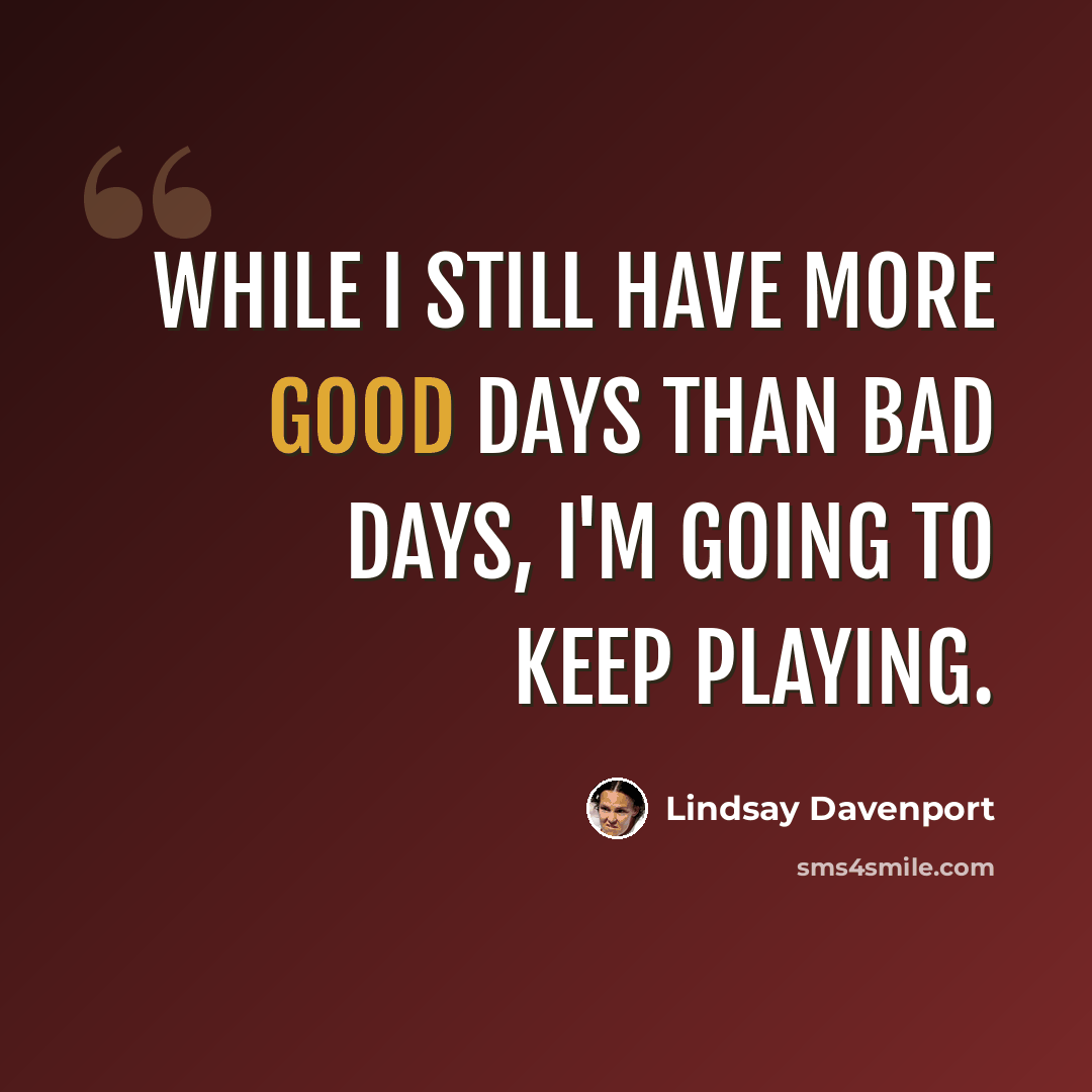 “While I still have more good days than bad days, I'm going to keep playing.” quote by Lindsay Davenport