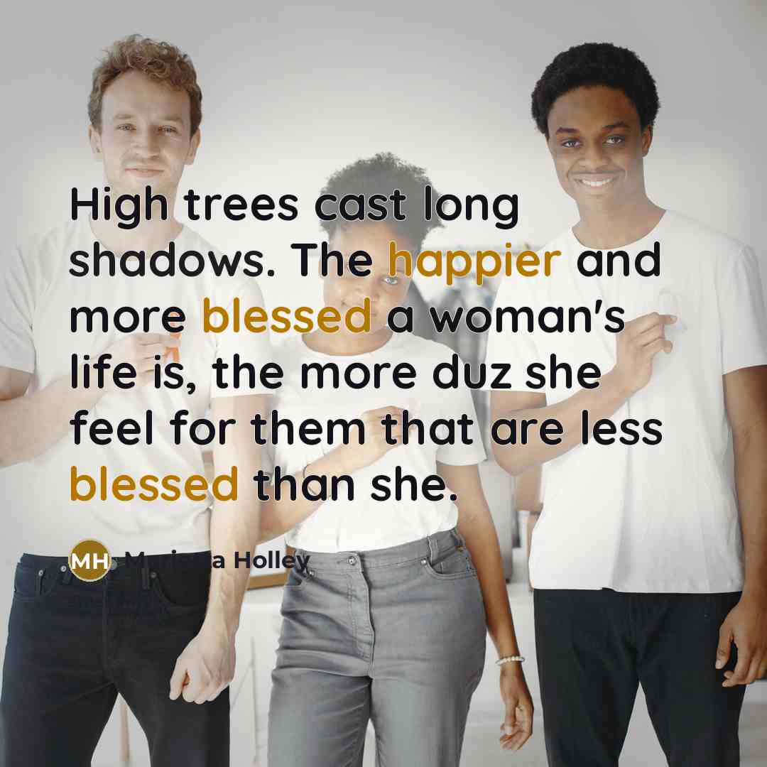 “High trees cast long shadows. The happier and more blessed a woman's life is, the more duz she feel for them that are less blessed than she.” quote by Marietta Holley