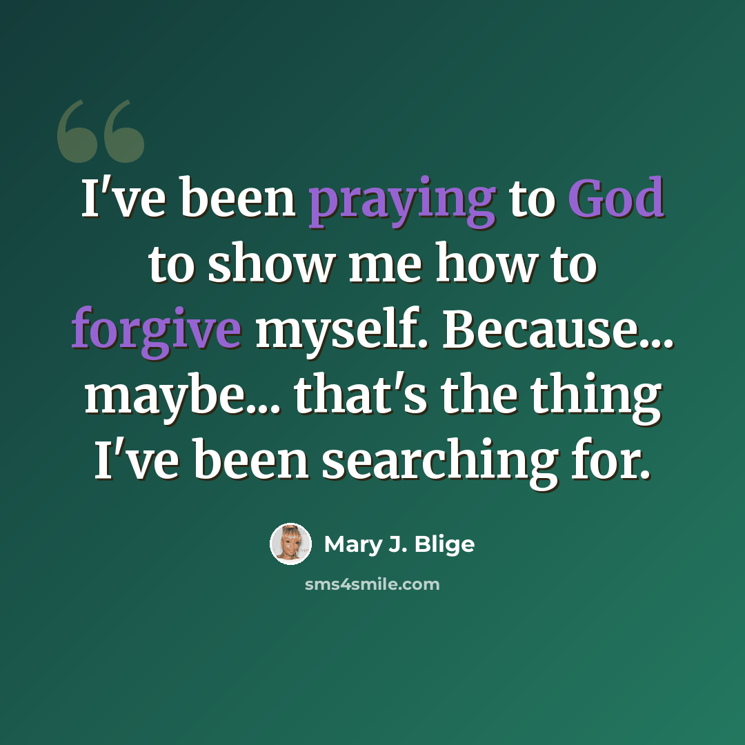 “I've been praying to God to show me how to forgive myself. Because... maybe... that's the thing I've been searching for.” quote by Mary J. Blige