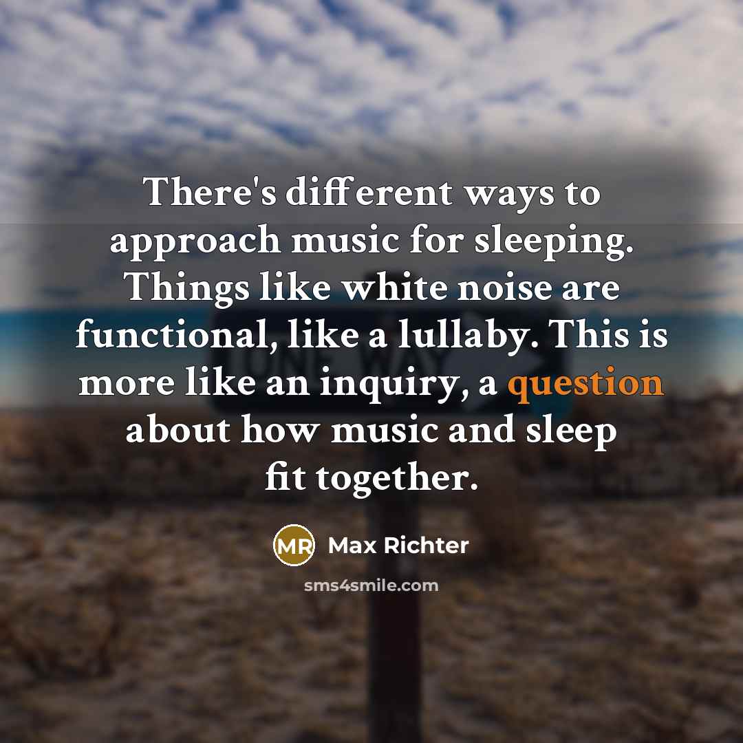 “There's different ways to approach music for sleeping. Things like white noise are functional, like a lullaby. This is more like an inquiry, a question about how music and sleep fit together.” quote by Max Richter