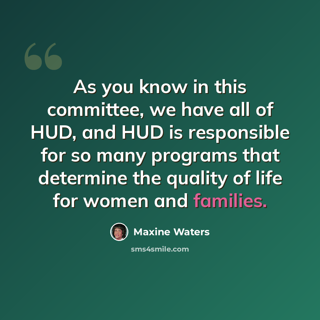 “As you know in this committee, we have all of HUD, and HUD is responsible for so many programs that determine the quality of life for women and families.” quote by Maxine Waters