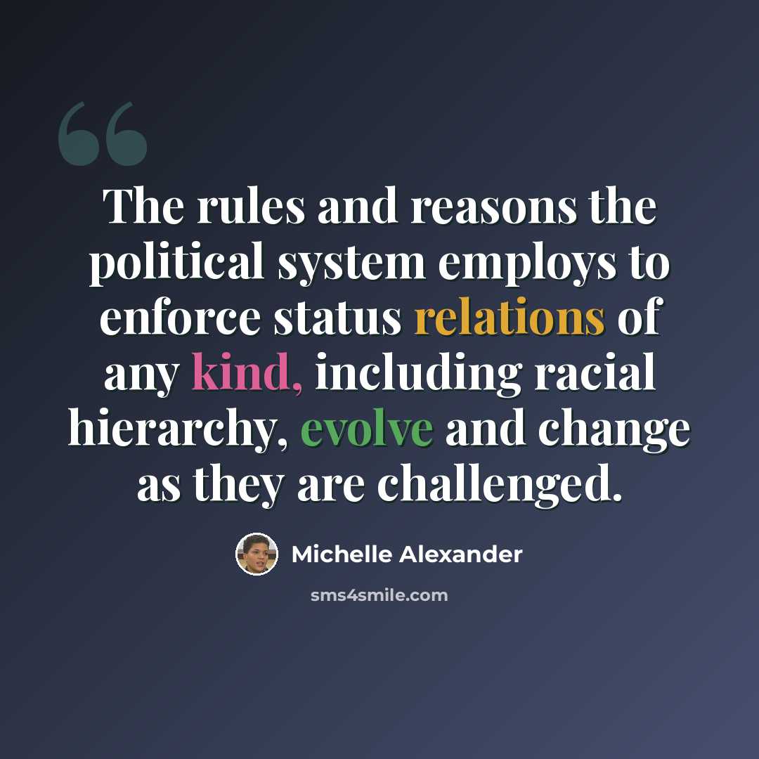 “The rules and reasons the political system employs to enforce status relations of any kind, including racial hierarchy, evolve and change as they are challenged.” quote by Michelle Alexander