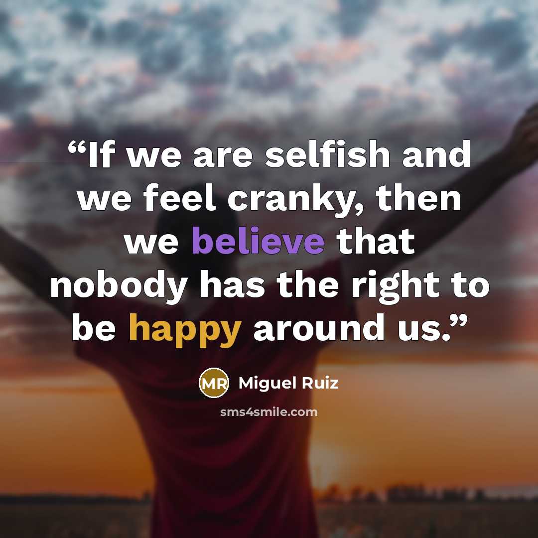 “If we are selfish and we feel cranky, then we believe that nobody has the right to be happy around us.” quote by Miguel Ruiz