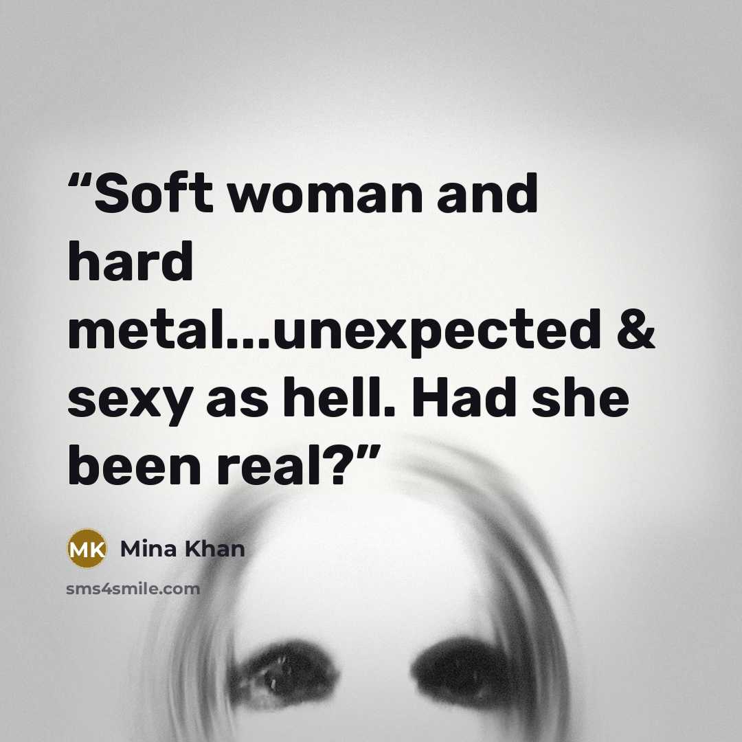 “Soft woman and hard metal...unexpected & sexy as hell. Had she been real?” quote by Mina Khan