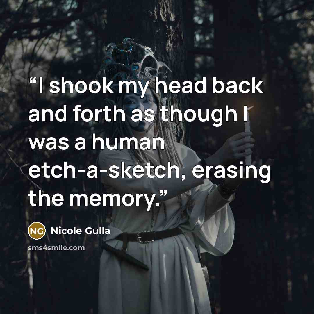 “I shook my head back and forth as though I was a human etch-a-sketch, erasing the memory.” quote by Nicole Gulla