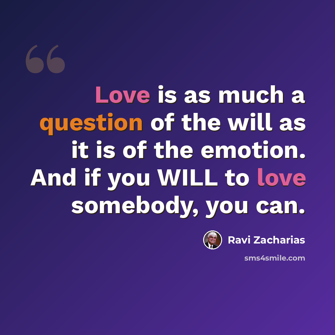 “Love is as much a question of the will as it is of the emotion. And if you WILL to love somebody, you can.” quote by Ravi Zacharias