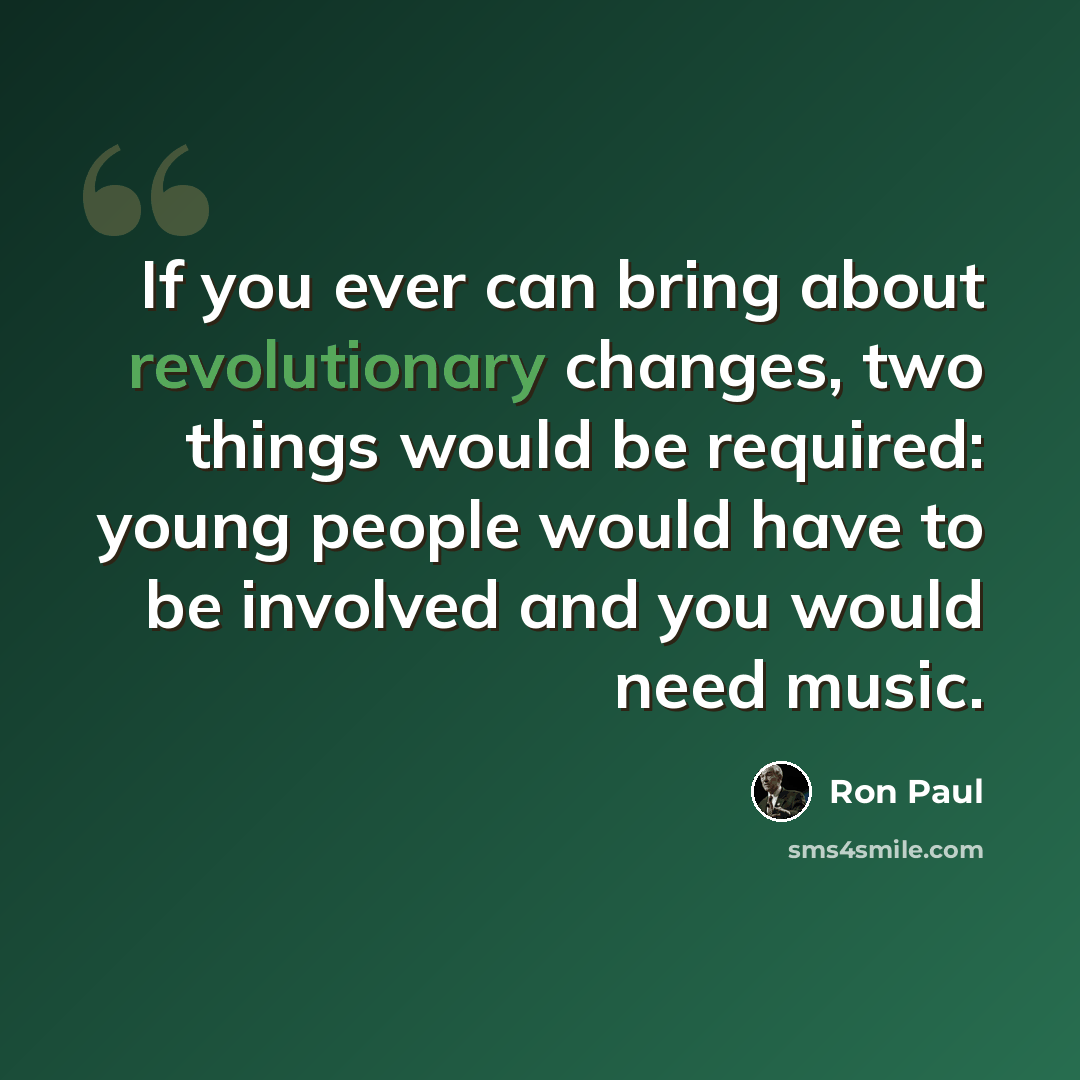 “If you ever can bring about revolutionary changes, two things would be required: young people would have to be involved and you would need music.” quote by Ron Paul