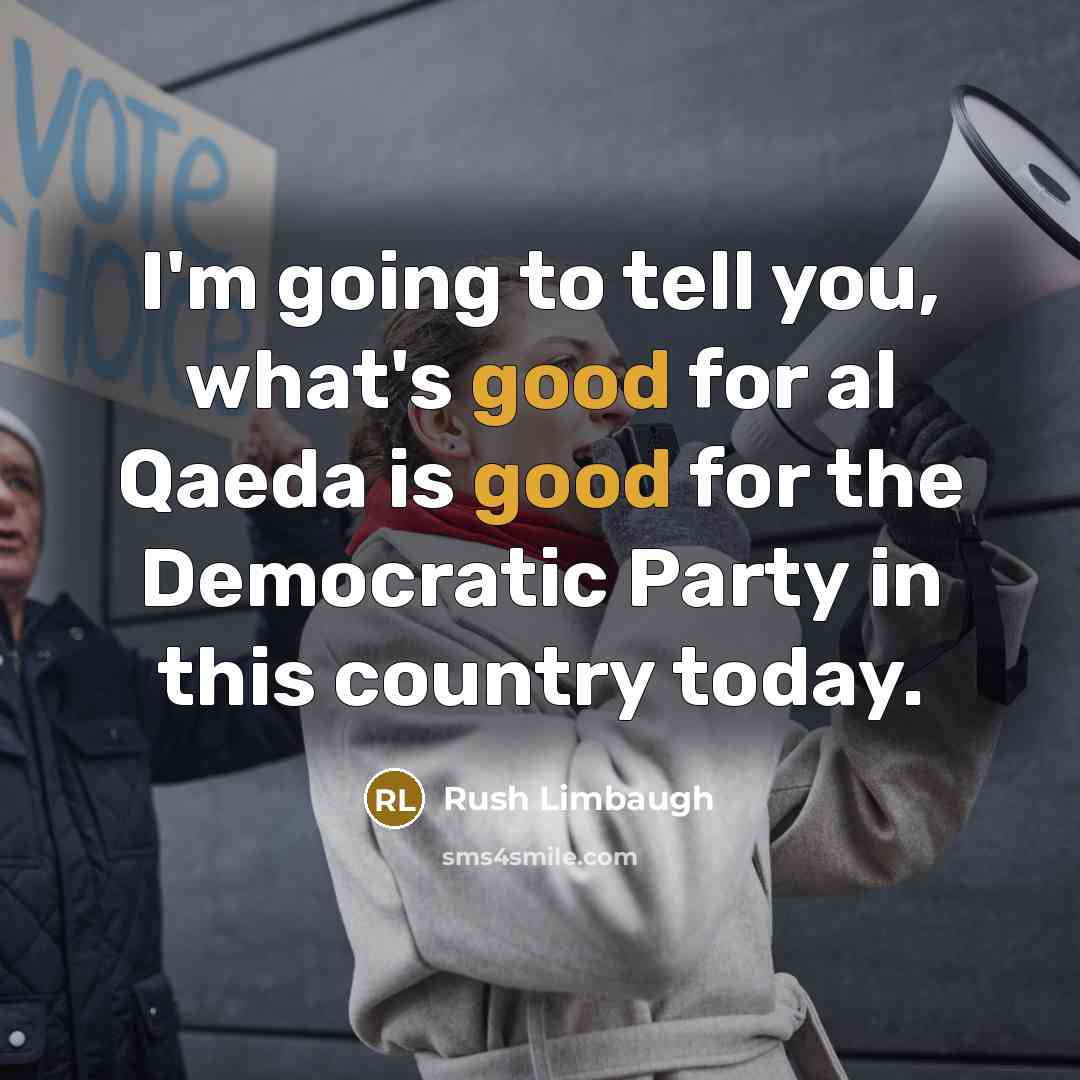 “I'm going to tell you, what's good for al Qaeda is good for the Democratic Party in this country today.” quote by Rush Limbaugh