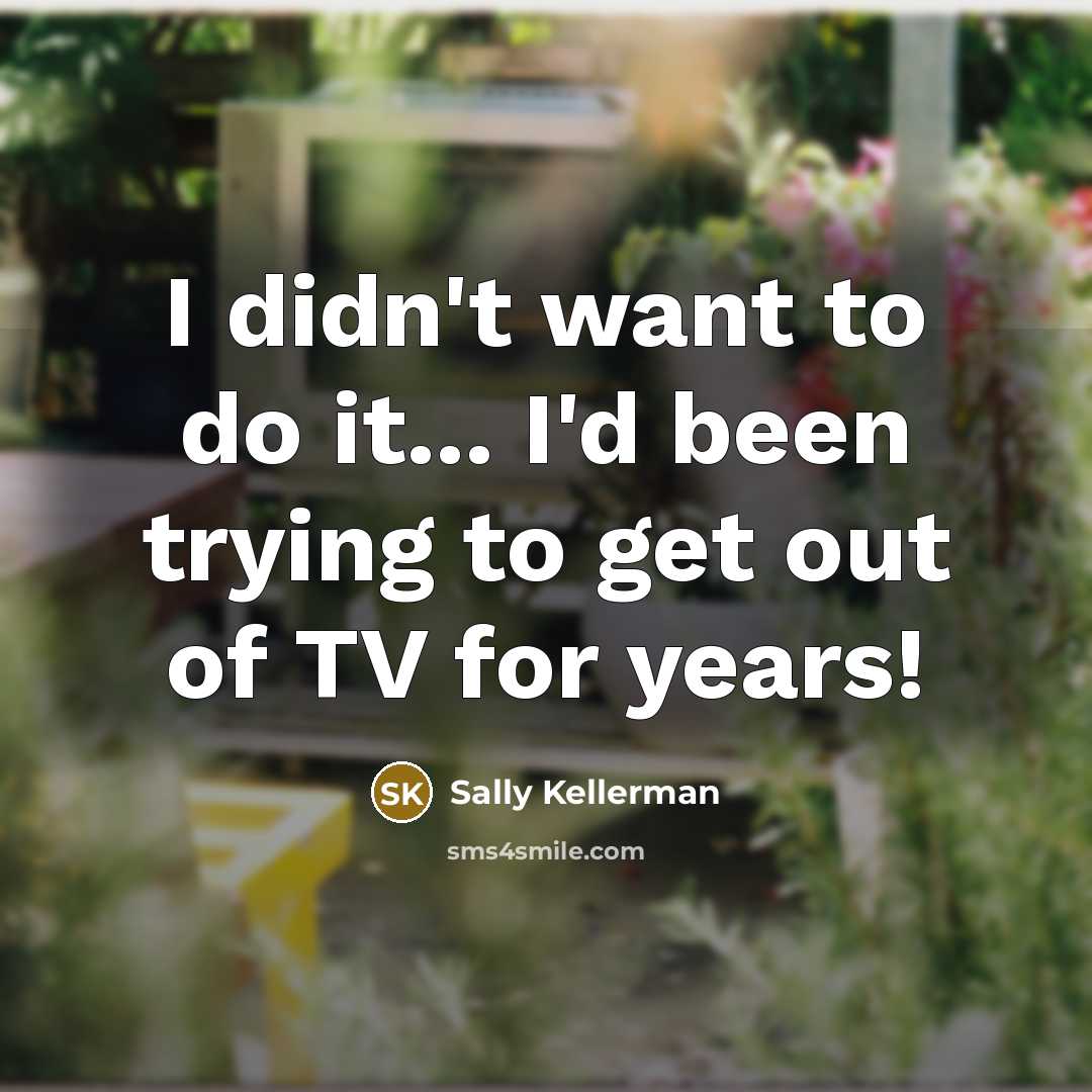 “I didn't want to do it... I'd been trying to get out of TV for years!” quote by Sally Kellerman