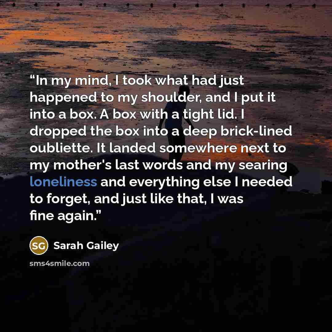 “In my mind, I took what had just happened to my shoulder, and I put it into a box. A box with a tight lid. I dropped the box into a deep brick-lined oubliette. It landed somewhere next to my mother's last words and my searing loneliness and everything else I needed to forget, and just like that, I…” quote by Sarah Gailey