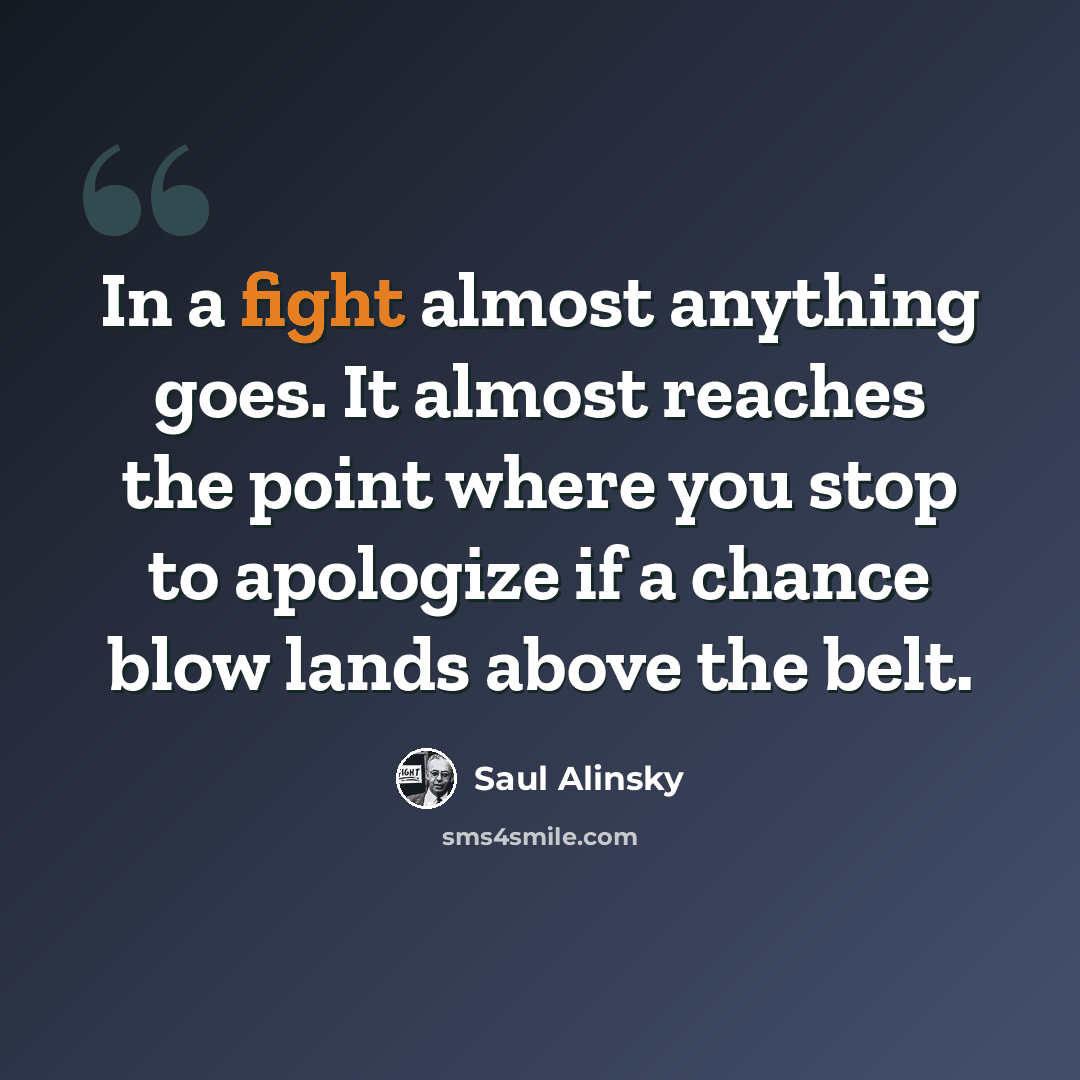 “In a fight almost anything goes. It almost reaches the point where you stop to apologize if a chance blow lands above the belt.” quote by Saul Alinsky
