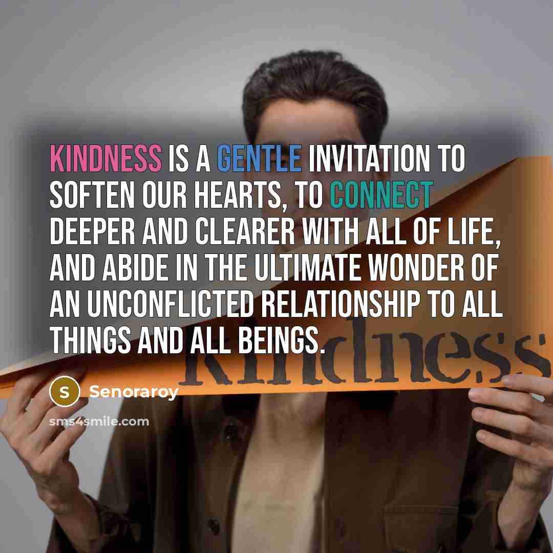 “Kindness is a gentle invitation to soften our hearts, to connect deeper and clearer with all of life, and abide in the ultimate wonder of an unconflicted relationship to all things and all beings.” quote by Senoraroy