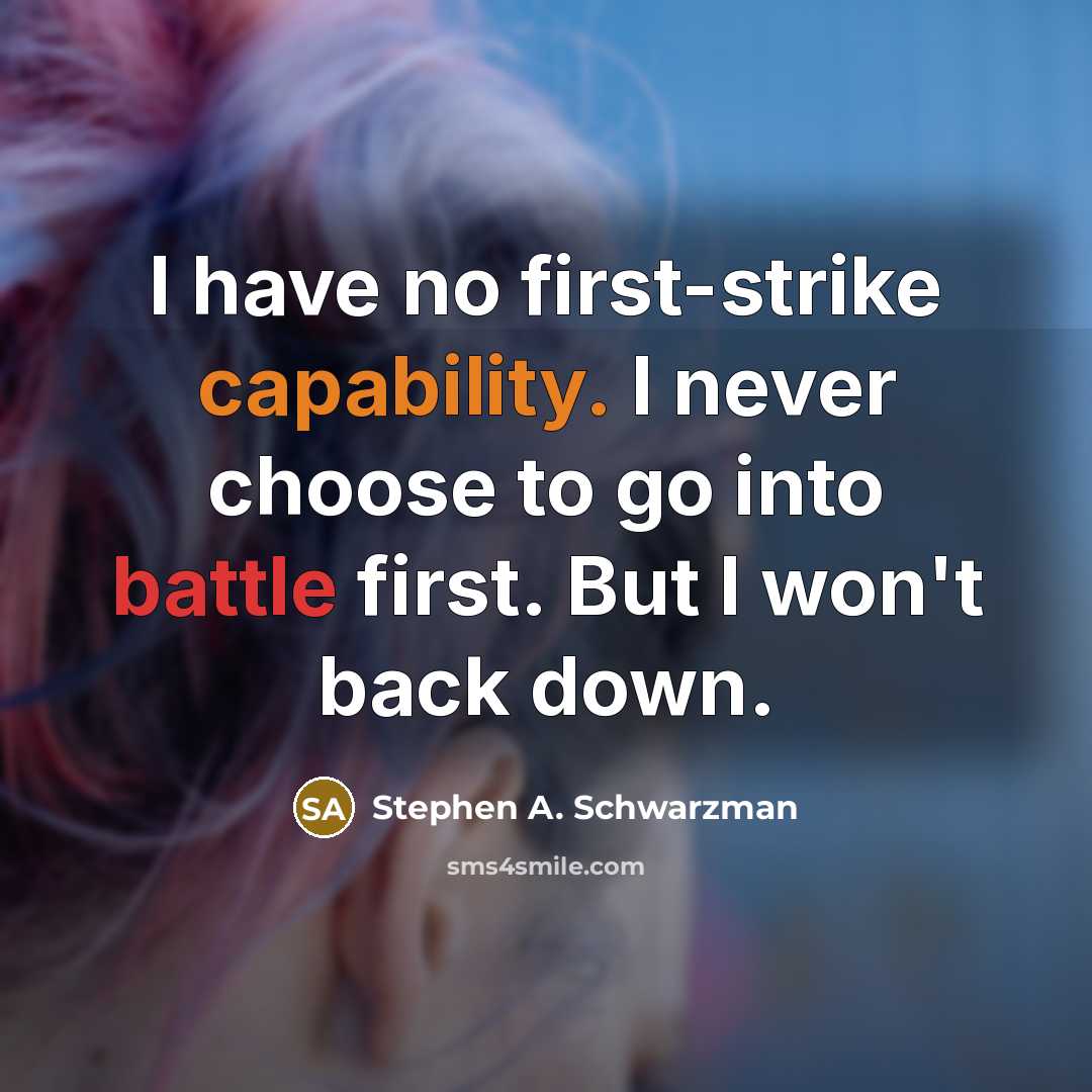 “I have no first-strike capability. I never choose to go into battle first. But I won't back down.” quote by Stephen A. Schwarzman