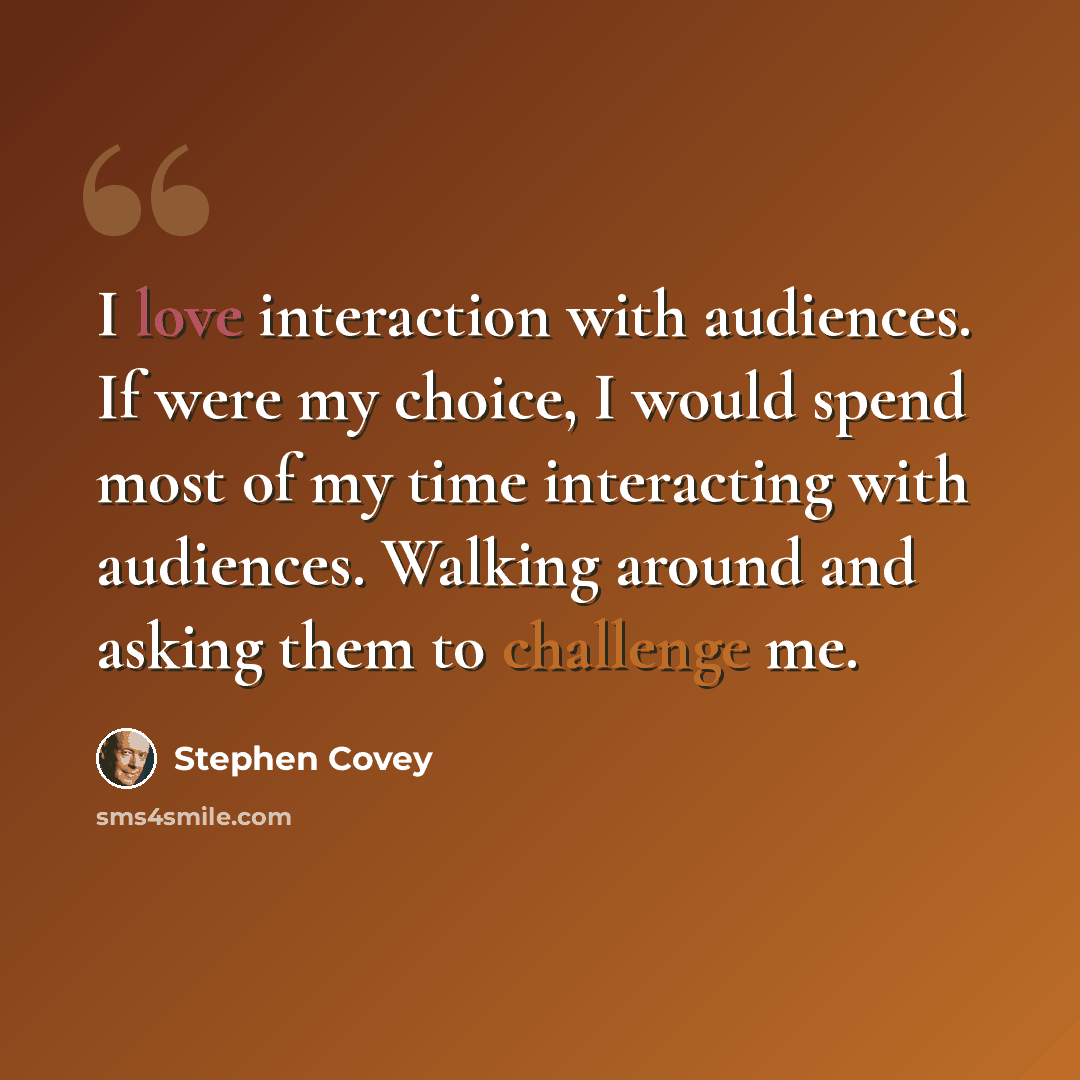 “I love interaction with audiences. If were my choice, I would spend most of my time interacting with audiences. Walking around and asking them to challenge me.” quote by Stephen Covey
