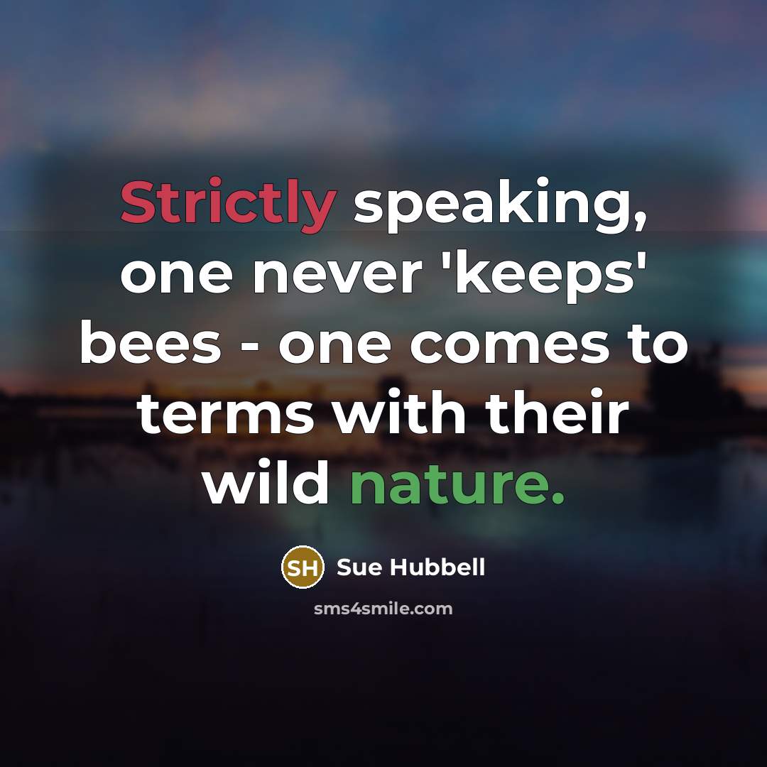 “Strictly speaking, one never 'keeps' bees - one comes to terms with their wild nature.” quote by Sue Hubbell