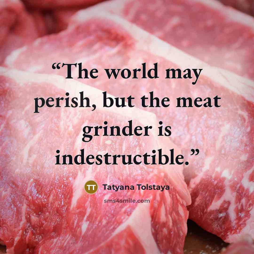 “The world may perish, but the meat grinder is indestructible.” quote by Tatyana Tolstaya