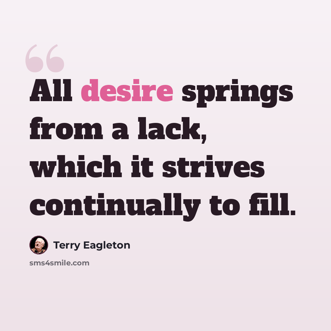 “All desire springs from a lack, which it strives continually to fill.” quote by Terry Eagleton