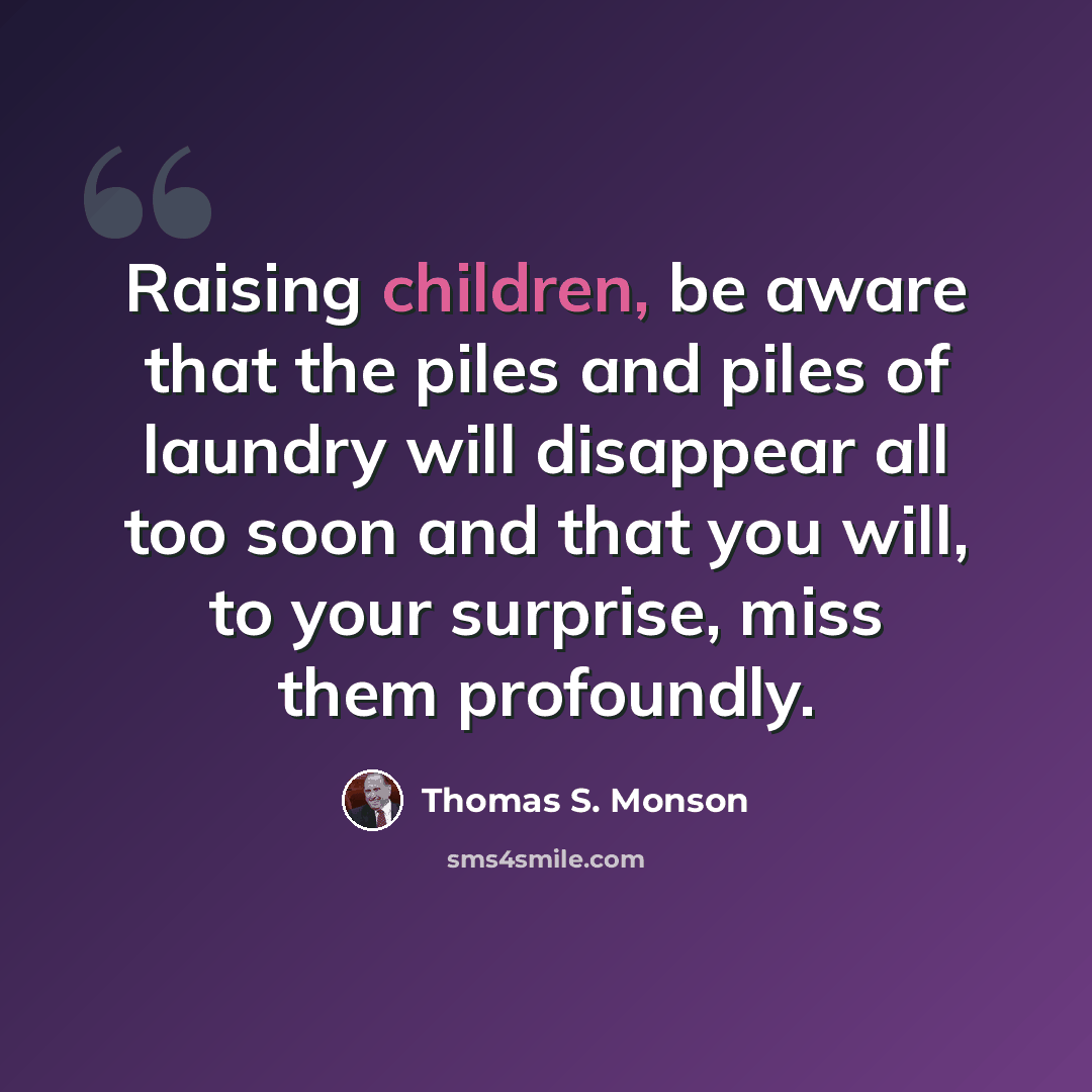“Raising children, be aware that the piles and piles of laundry will disappear all too soon and that you will, to your surprise, miss them profoundly.” quote by Thomas S. Monson