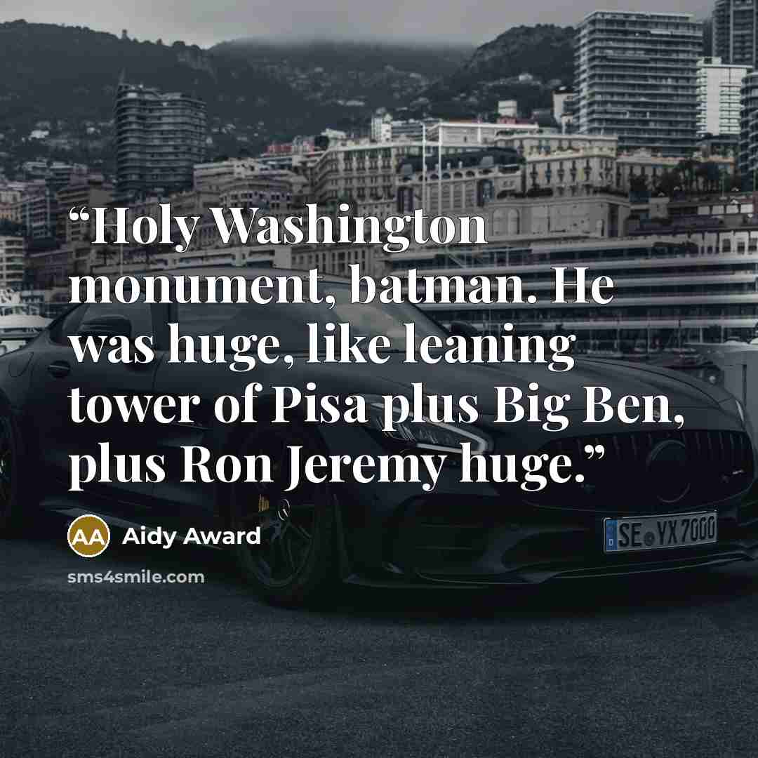 “Holy Washington monument, batman. He was huge, like leaning tower of Pisa plus Big Ben, plus Ron Jeremy huge.” quote by Aidy Award
