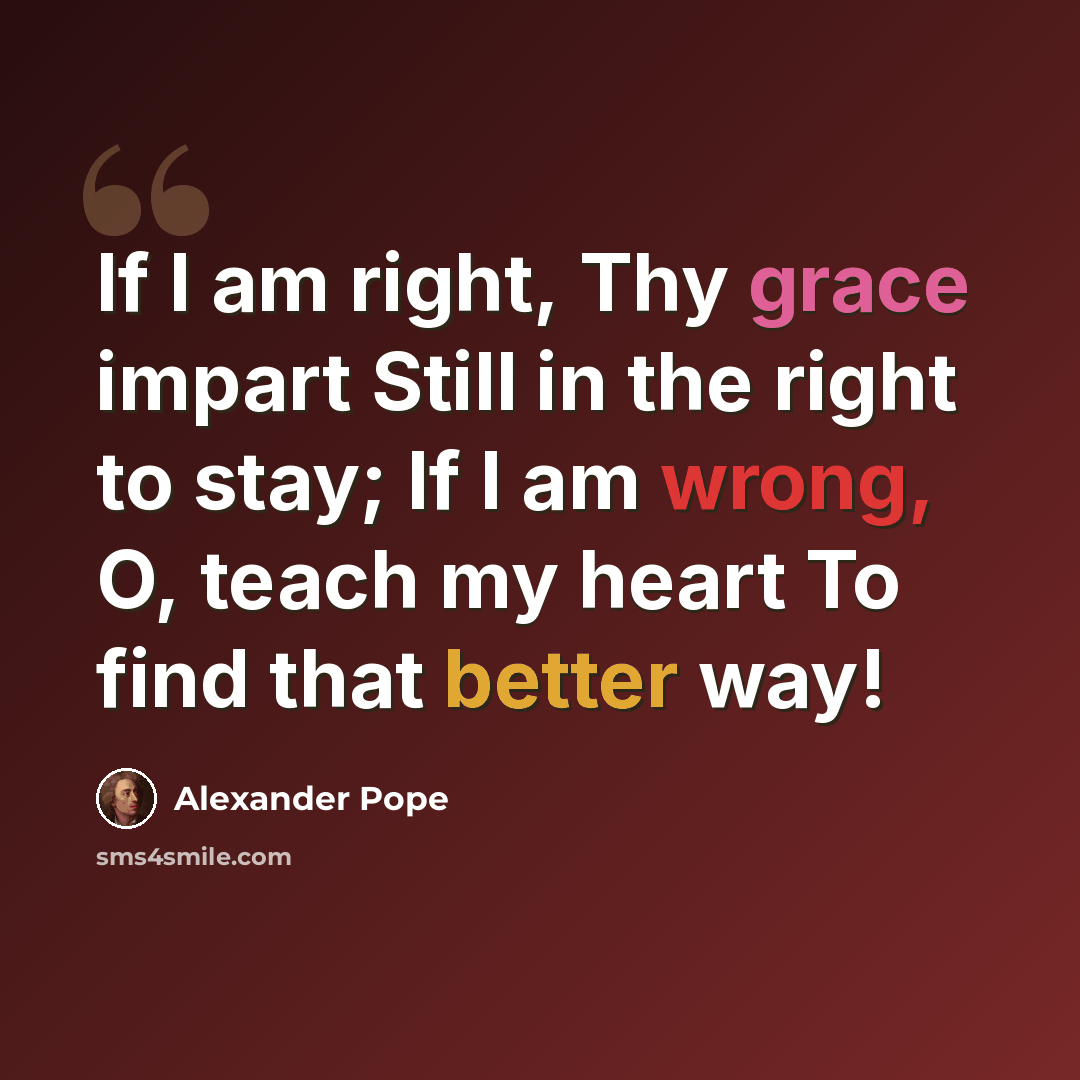 “If I am right, Thy grace impart Still in the right to stay; If I am wrong, O, teach my heart To find that better way!” quote by Alexander Pope