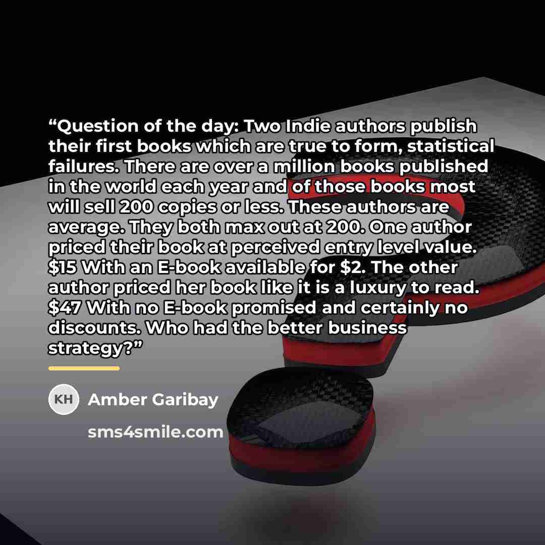 “Question of the day: Two Indie authors publish their first books which are true to form, statistical failures. There are over a million books published in the world each year and of those books most will sell 200 copies or less. These authors are average. They both max out at 200. One author…” quote by Amber Garibay