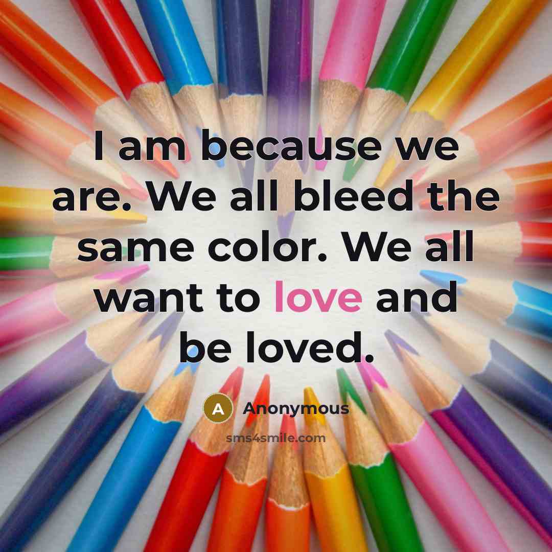 “I am because we are. We all bleed the same color. We all want to love and be loved.” quote by Anonymous