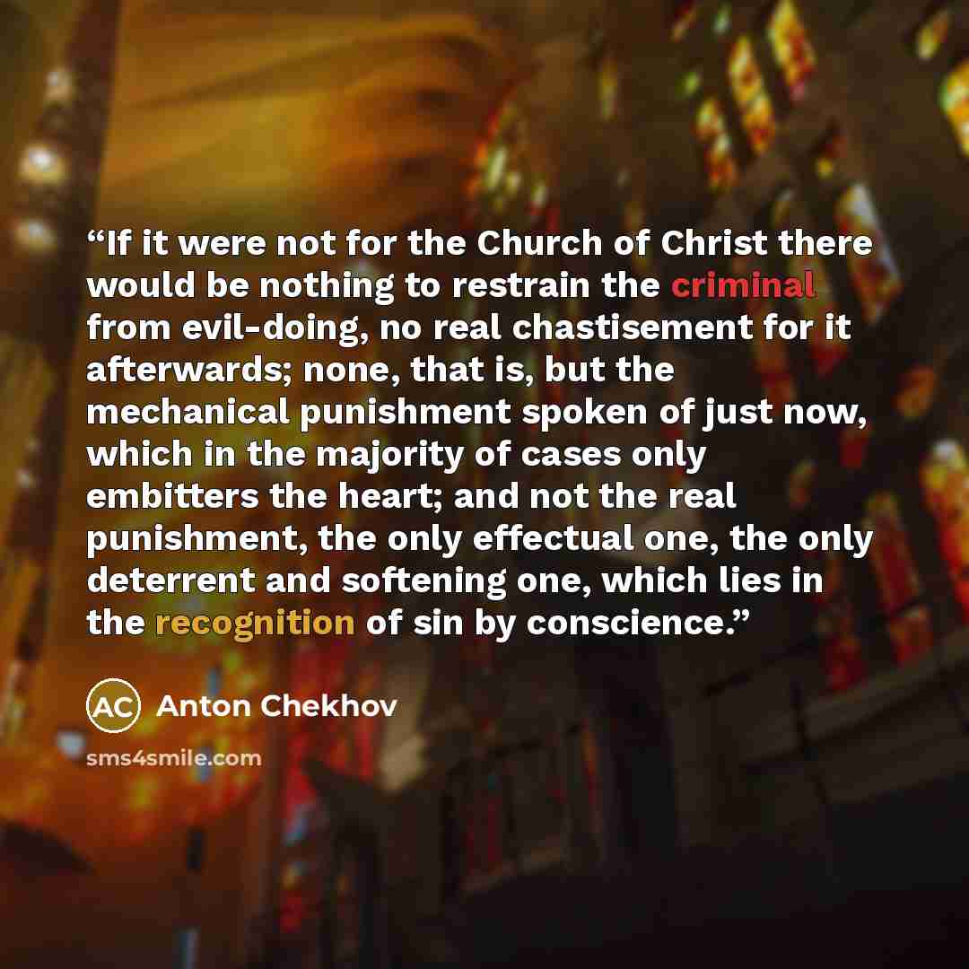 “If it were not for the Church of Christ there would be nothing to restrain the criminal from evil-doing, no real chastisement for it afterwards; none, that is, but the mechanical punishment spoken of just now, which in the majority of cases only embitters the heart; and not the real punishment…” quote by Anton Chekhov