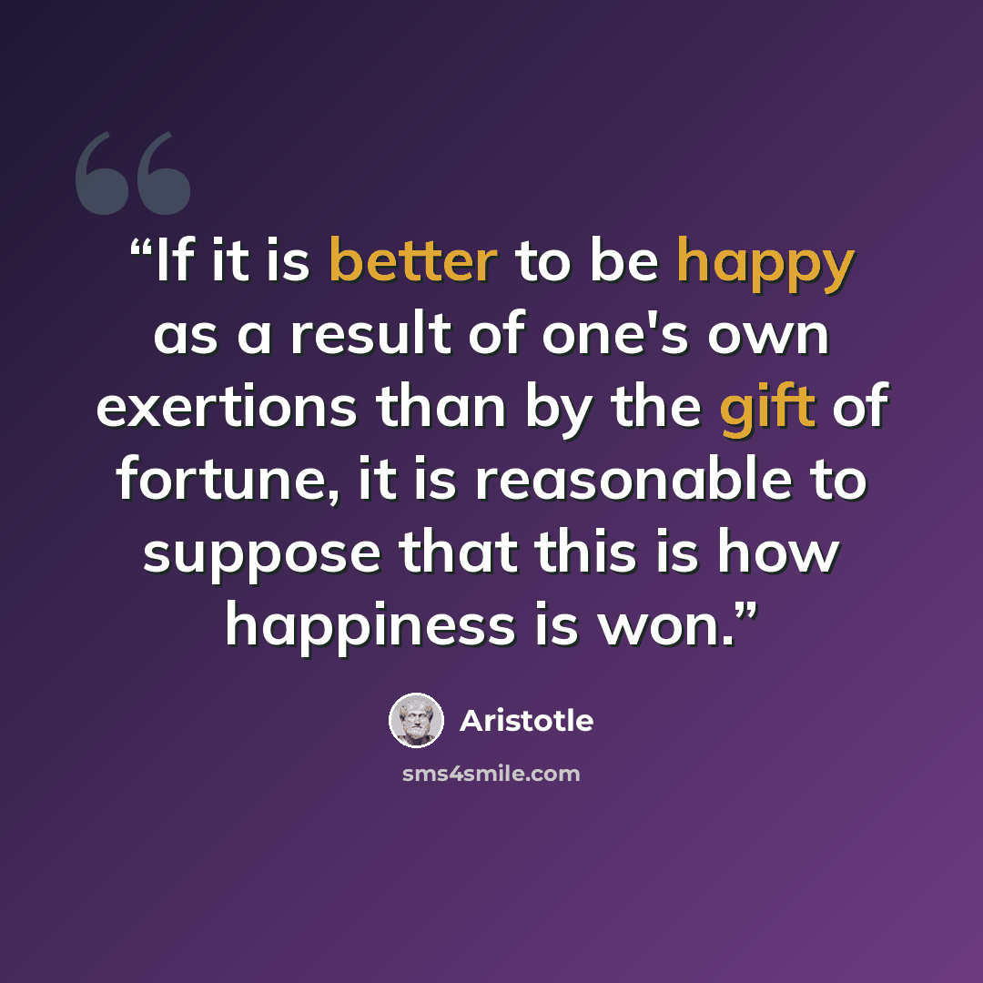“If it is better to be happy as a result of one's own exertions than by the gift of fortune, it is reasonable to suppose that this is how happiness is won.” quote by Aristotle