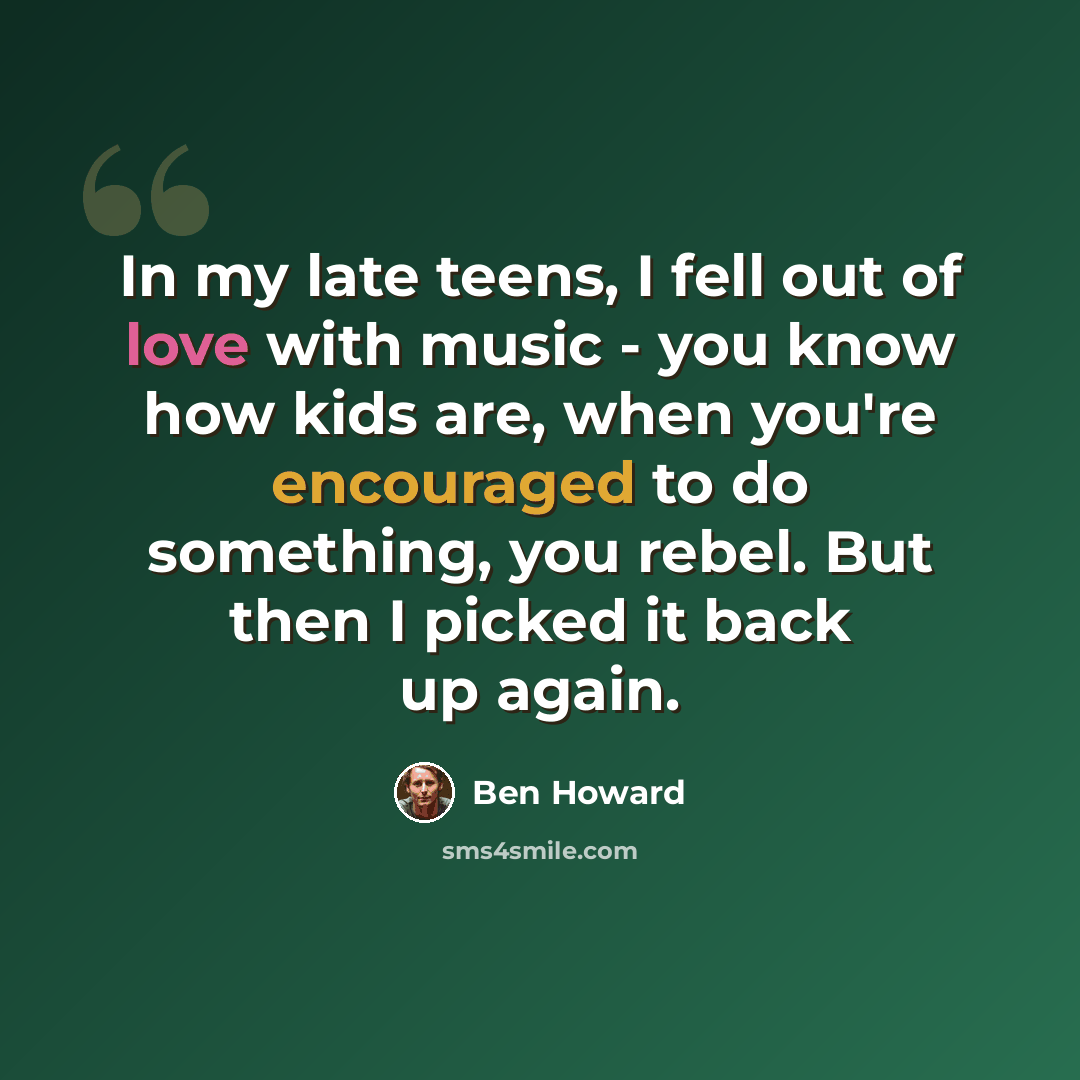 “In my late teens, I fell out of love with music - you know how kids are, when you're encouraged to do something, you rebel. But then I picked it back up again.” quote by Ben Howard