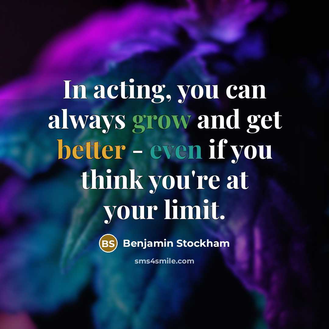 “In acting, you can always grow and get better - even if you think you're at your limit.” quote by Benjamin Stockham