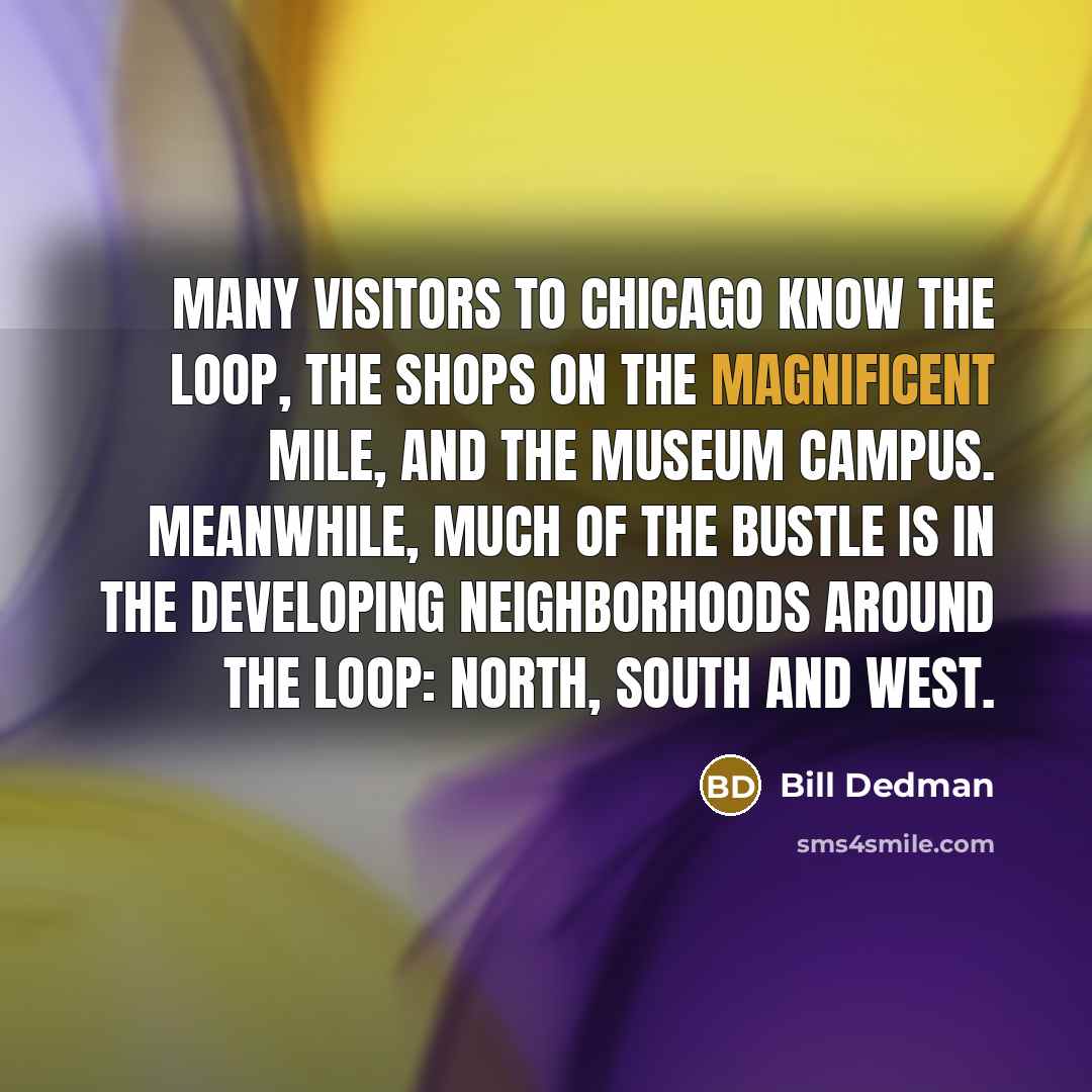 “Many visitors to Chicago know the Loop, the shops on the Magnificent Mile, and the Museum Campus. Meanwhile, much of the bustle is in the developing neighborhoods around the Loop: North, South and West.” quote by Bill Dedman