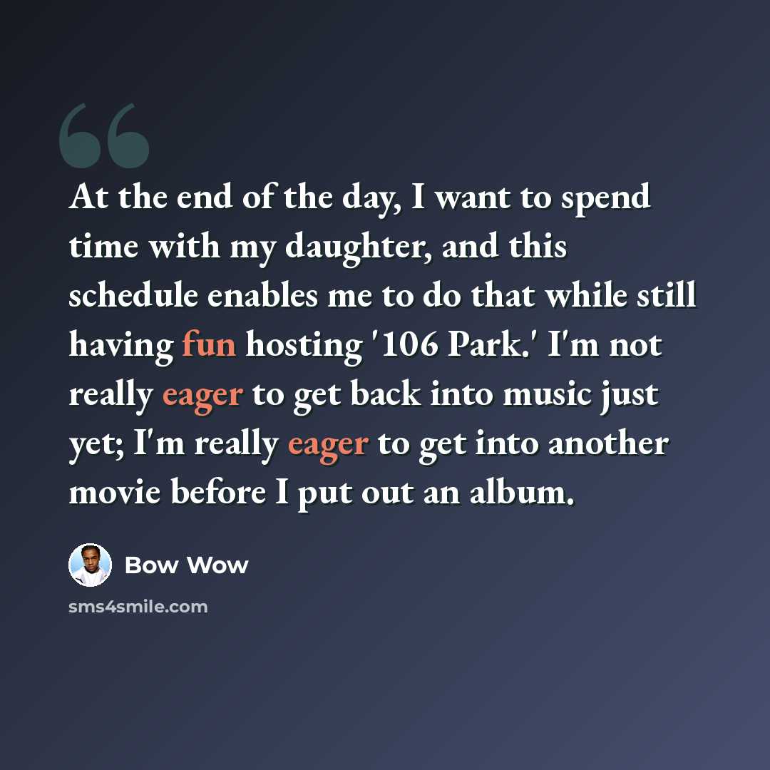 “At the end of the day, I want to spend time with my daughter, and this schedule enables me to do that while still having fun hosting '106 Park.' I'm not really eager to get back into music just yet; I'm really eager to get into another movie before I put out an album.” quote by Bow Wow