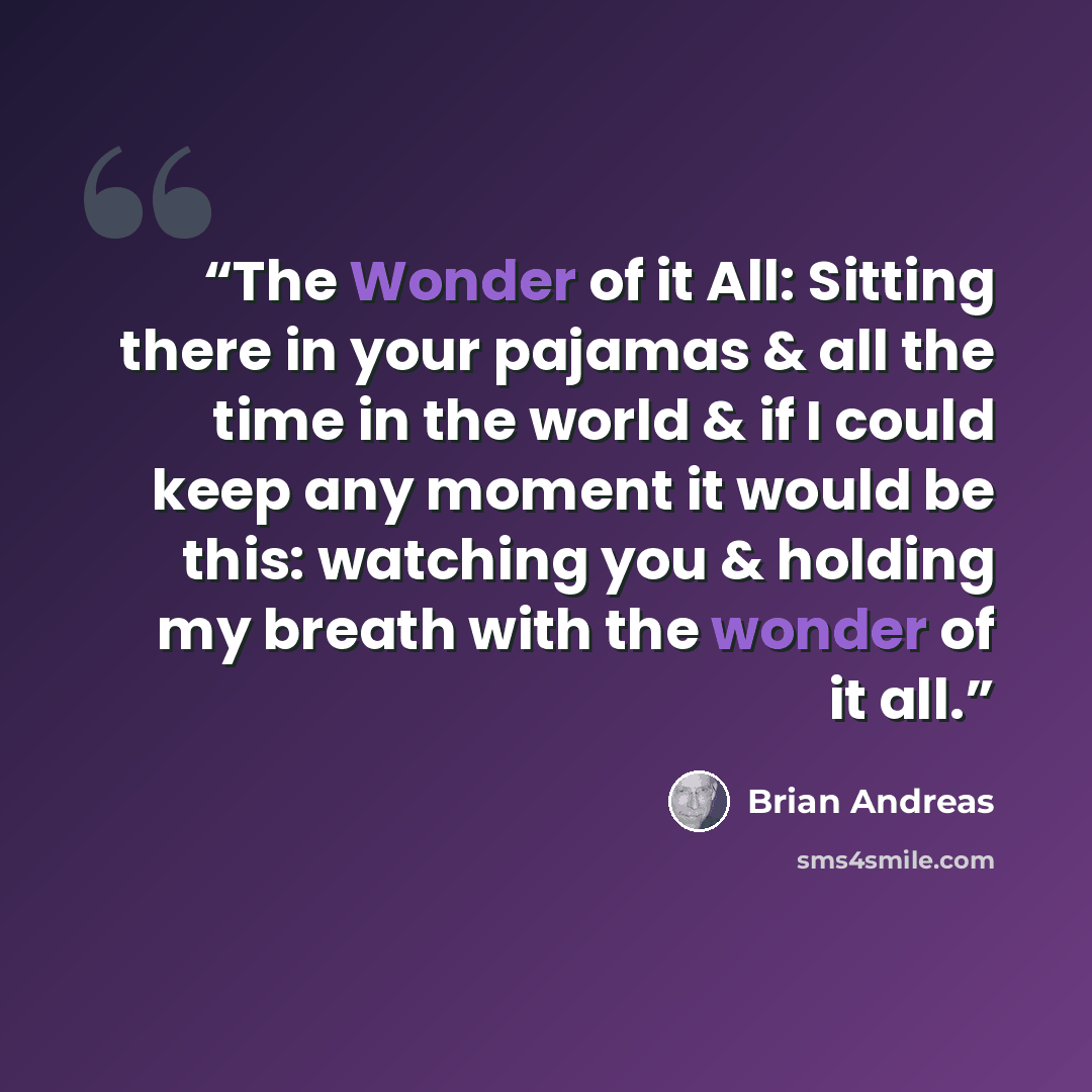 “The Wonder of it All: Sitting there in your pajamas & all the time in the world & if I could keep any moment it would be this: watching you & holding my breath with the wonder of it all.” quote by Brian Andreas