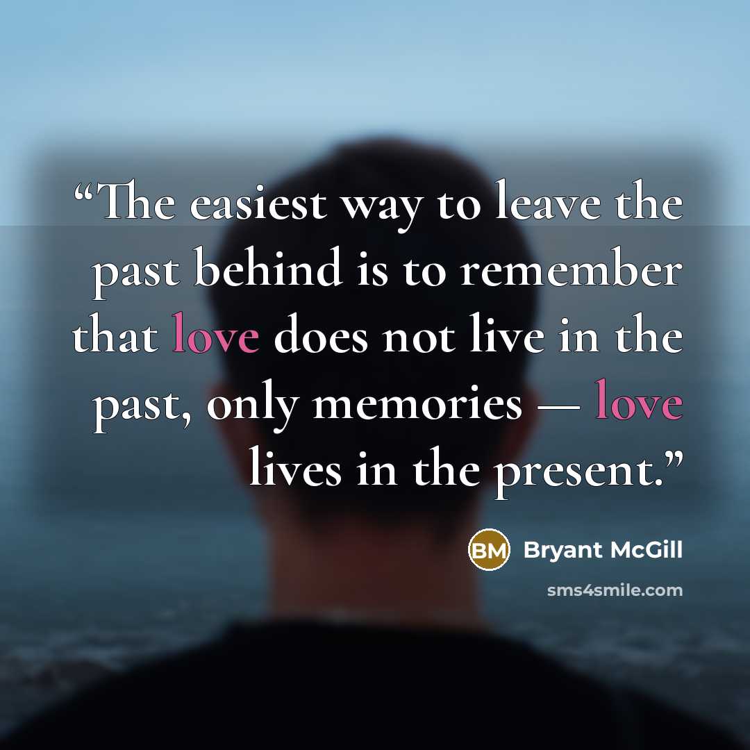 “The easiest way to leave the past behind is to remember that love does not live in the past, only memories — love lives in the present.” quote by Bryant McGill