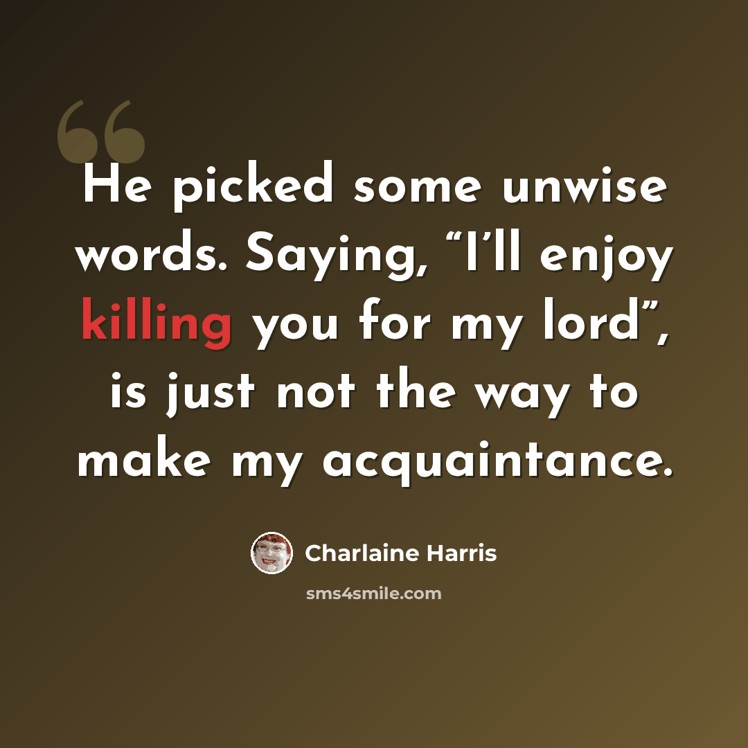“He picked some unwise words. Saying, “I’ll enjoy killing you for my lord”, is just not the way to make my acquaintance.” quote by Charlaine Harris