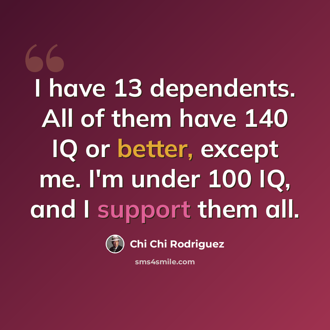 “I have 13 dependents. All of them have 140 IQ or better, except me. I'm under 100 IQ, and I support them all.” quote by Chi Chi Rodriguez