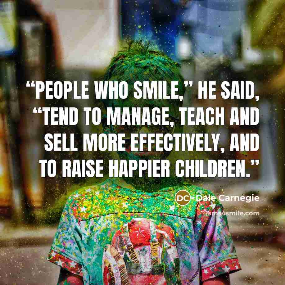 “People who smile,” he said, “tend to manage, teach and sell more effectively, and to raise happier children.” quote by Dale Carnegie