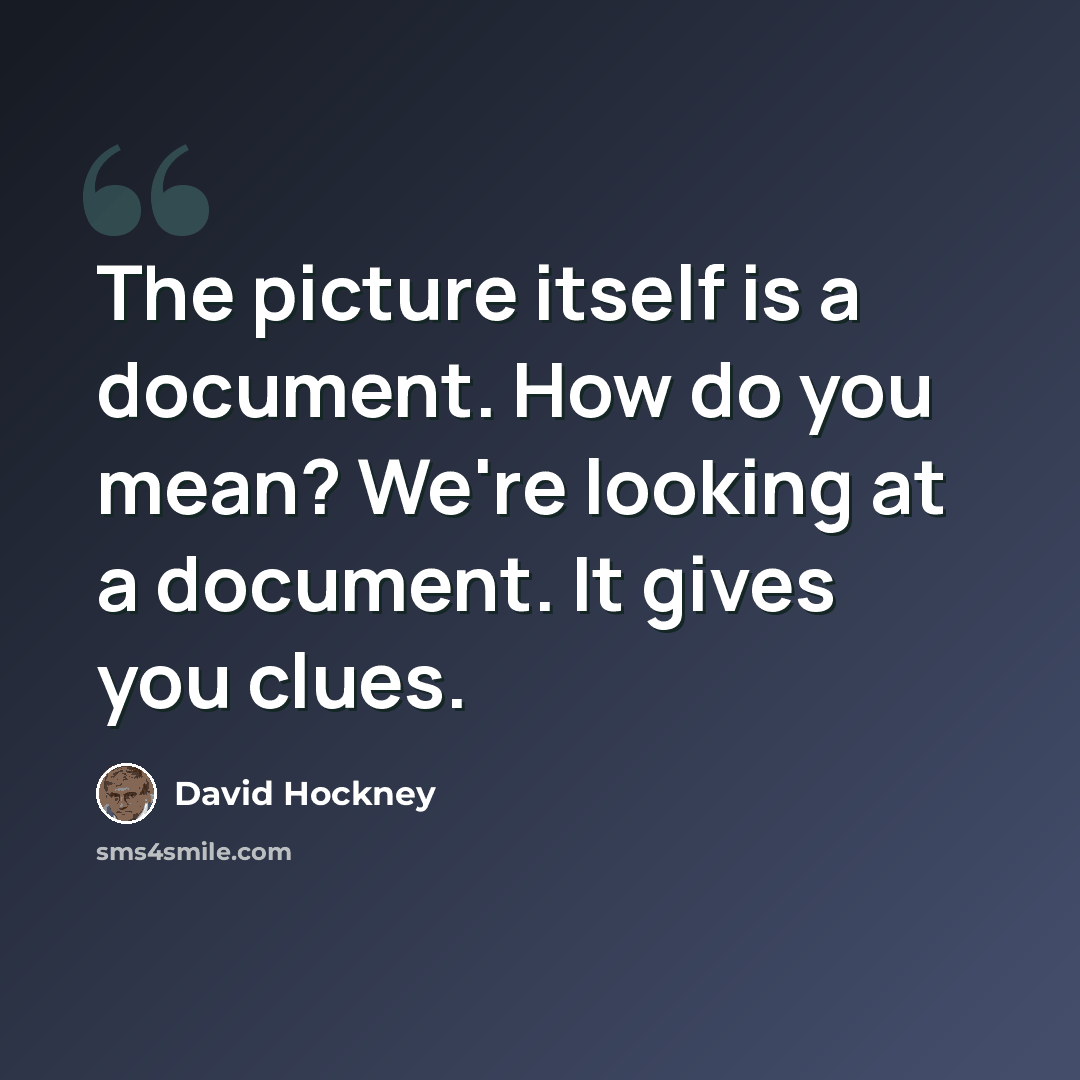“The picture itself is a document. How do you mean? We're looking at a document. It gives you clues.” quote by David Hockney