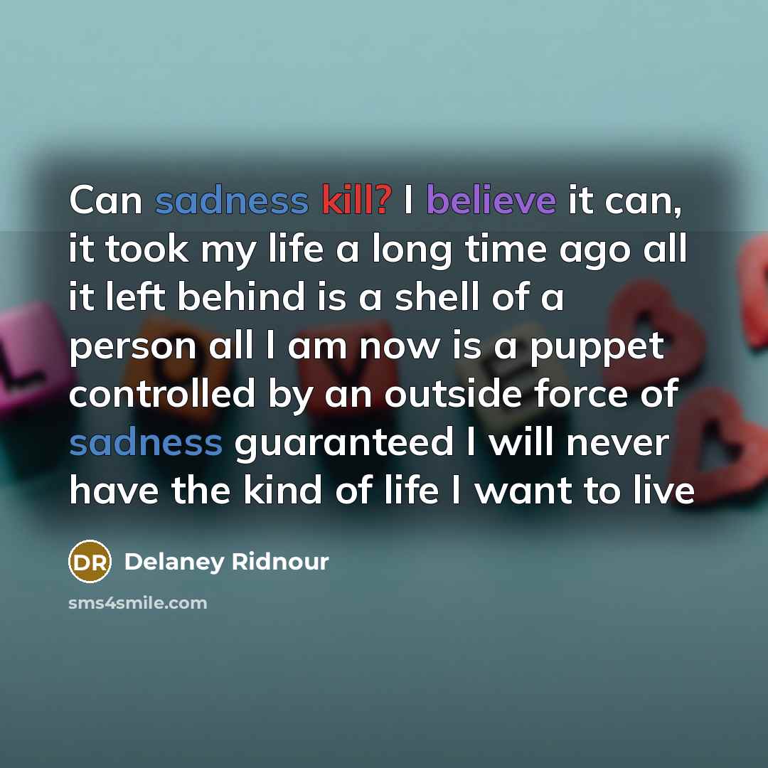 “Can sadness kill? I believe it can, it took my life a long time ago all it left behind is a shell of a person all I am now is a puppet controlled by an outside force of sadness guaranteed I will never have the kind of life I want to live” quote by Delaney Ridnour