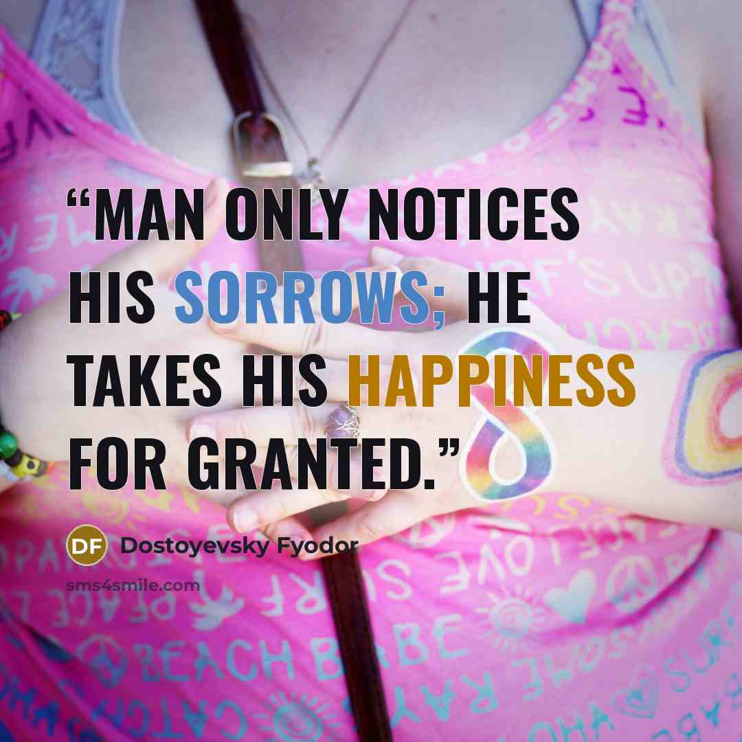 “Man only notices his sorrows; he takes his happiness for granted.” quote by Dostoyevsky Fyodor